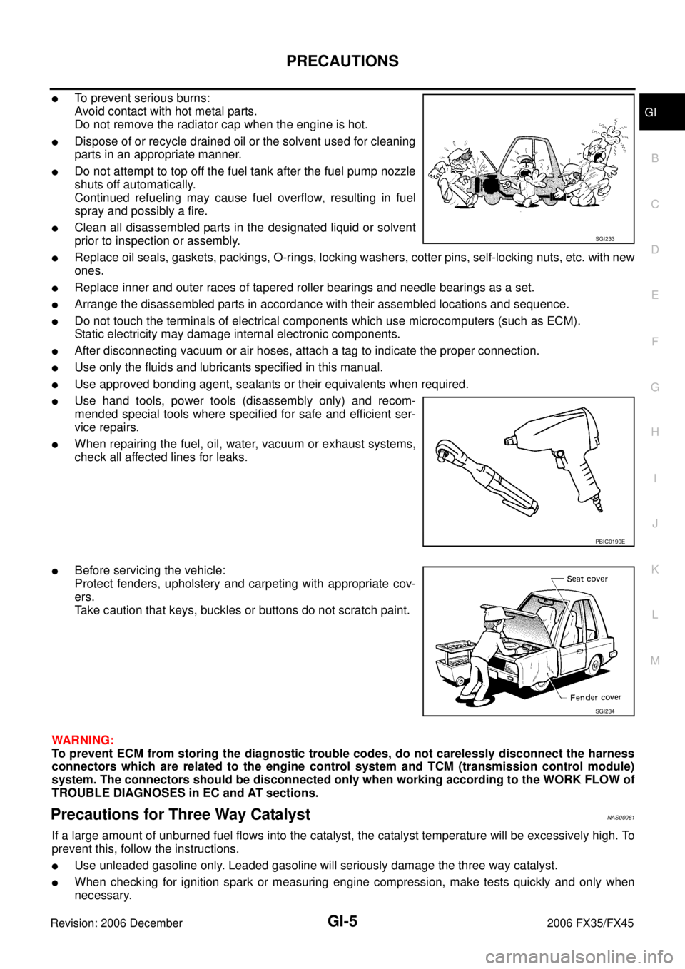 INFINITI FX35 2006 Service Manual PRECAUTIONS GI-5
C
D E
F
G H
I
J
K L
M B
GI
Revision: 2006 December 2006 FX35/FX45
To prevent serious burns:
Avoid contact with hot metal parts.
Do not remove the radiator cap when the e INFINITI FX35 2006 Service Manual PRECAUTIONS GI-5
C
D E
F
G H
I
J
K L
M B
GI
Revision: 2006 December 2006 FX35/FX45
To prevent serious burns:
Avoid contact with hot metal parts.
Do not remove the radiator cap when the e