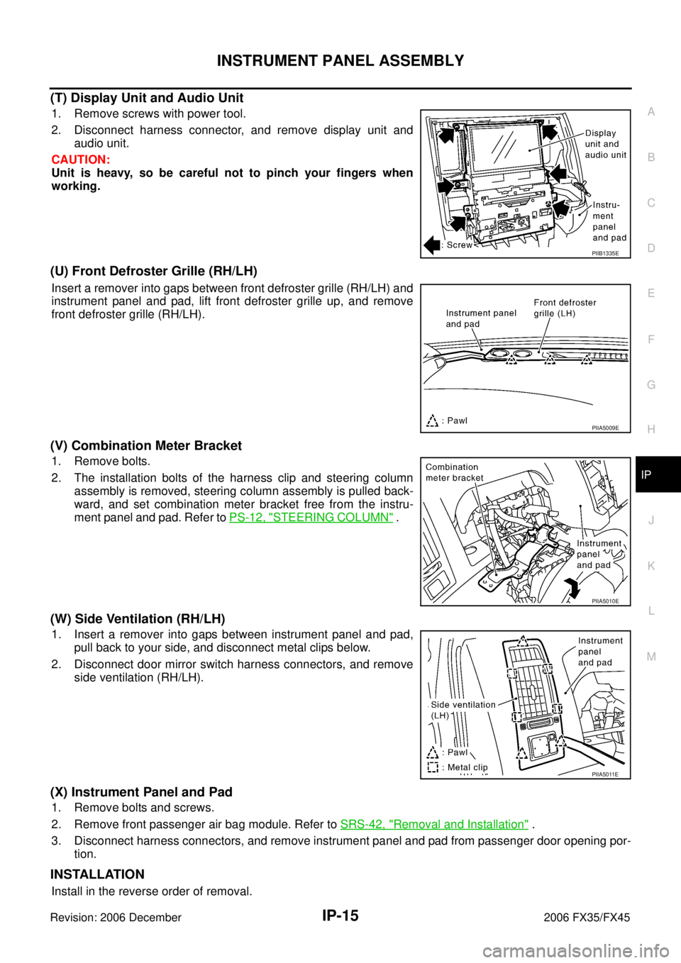 INFINITI FX35 2006 Service Manual INSTRUMENT PANEL ASSEMBLY IP-15
C
D E
F
G H
J
K L
M A
B
IP
Revision: 2006 December 2006 FX35/FX45
(T) Display Unit and Audio Unit
1. Remove screws with power tool.
2. Disconnect harness c INFINITI FX35 2006 Service Manual INSTRUMENT PANEL ASSEMBLY IP-15
C
D E
F
G H
J
K L
M A
B
IP
Revision: 2006 December 2006 FX35/FX45
(T) Display Unit and Audio Unit
1. Remove screws with power tool.
2. Disconnect harness c