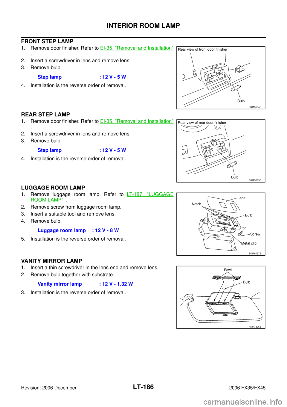 INFINITI FX35 2006 Service Manual LT-186
INTERIOR ROOM LAMP
Revision: 2006 December 2006 FX35/FX45
FRONT STEP LAMP
1. Remove door finisher. Refer to EI-35, "Removal and Installation"
.
2. Insert a screwdriver in lens and remove lens INFINITI FX35 2006 Service Manual LT-186
INTERIOR ROOM LAMP
Revision: 2006 December 2006 FX35/FX45
FRONT STEP LAMP
1. Remove door finisher. Refer to EI-35, "Removal and Installation"
.
2. Insert a screwdriver in lens and remove lens