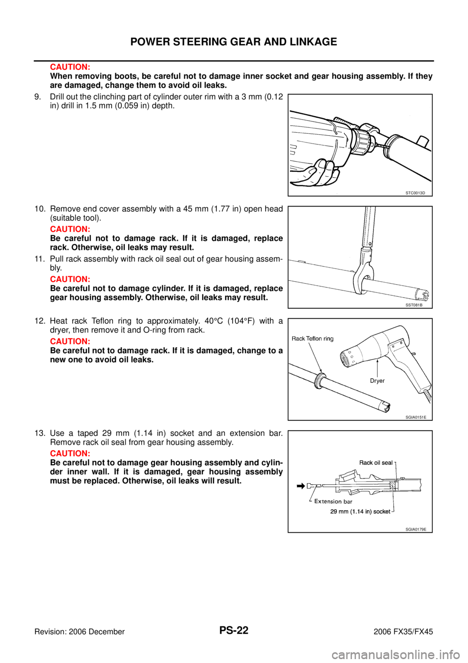 INFINITI FX35 2006 Service Manual PS-22
POWER STEERING GEAR AND LINKAGE
Revision: 2006 December 2006 FX35/FX45
CAUTION:
When removing boots, be careful not to damage inner socket and gear housing assembly. If they
are damaged, change INFINITI FX35 2006 Service Manual PS-22
POWER STEERING GEAR AND LINKAGE
Revision: 2006 December 2006 FX35/FX45
CAUTION:
When removing boots, be careful not to damage inner socket and gear housing assembly. If they
are damaged, change