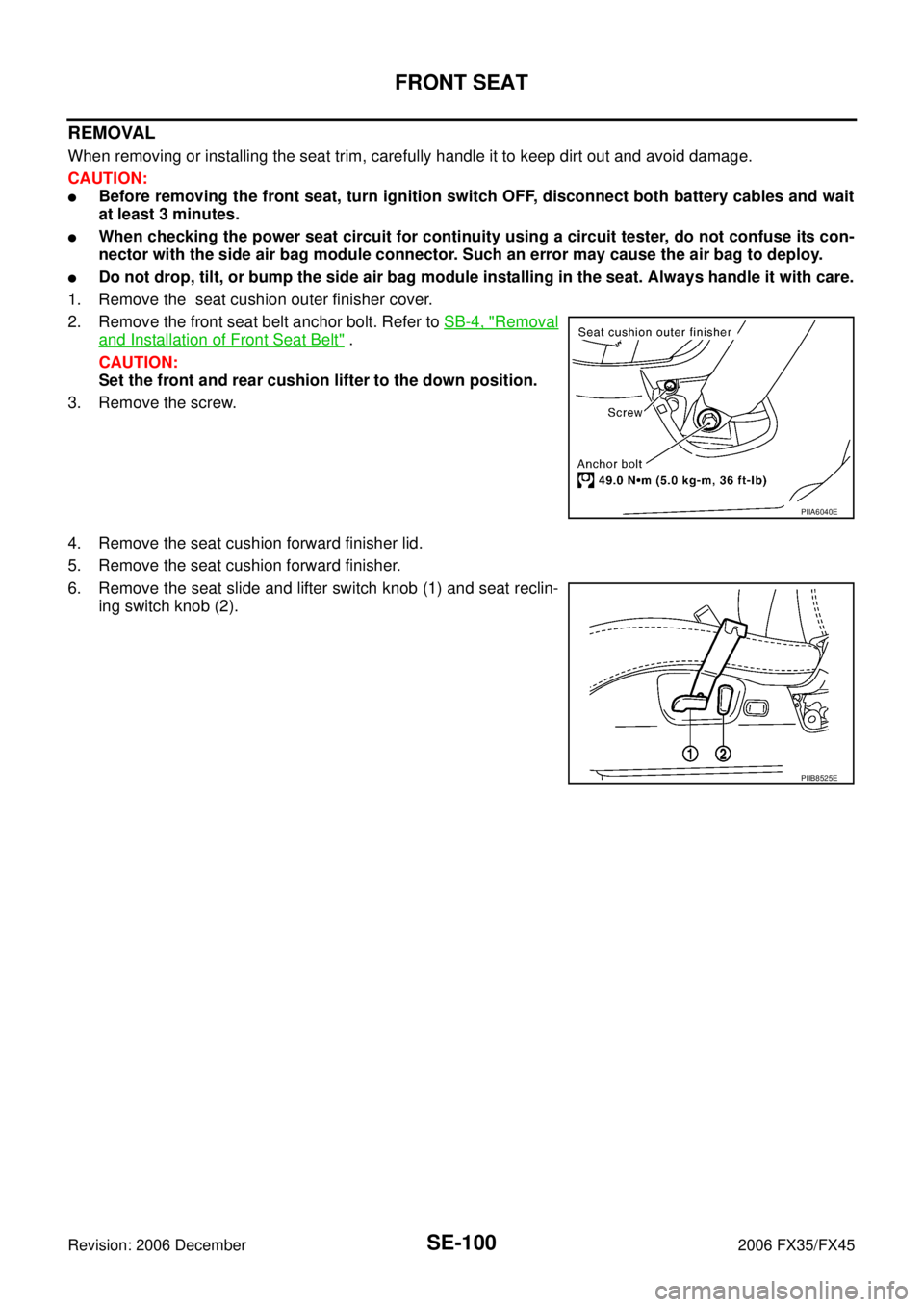 INFINITI FX35 2006 Service Manual SE-100
FRONT SEAT
Revision: 2006 December 2006 FX35/FX45
REMOVAL
When removing or installing the seat trim, carefully handle it to keep dirt out and avoid damage.
CAUTION:
Before removing the front INFINITI FX35 2006 Service Manual SE-100
FRONT SEAT
Revision: 2006 December 2006 FX35/FX45
REMOVAL
When removing or installing the seat trim, carefully handle it to keep dirt out and avoid damage.
CAUTION:
Before removing the front