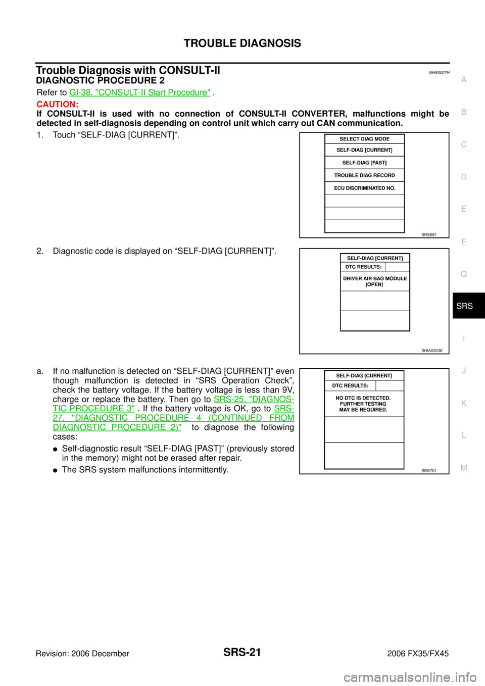 INFINITI FX35 2006 Service Manual TROUBLE DIAGNOSIS SRS-21
C
D E
F
G
I
J
K L
M A
B
SRS
Revision: 2006 December 2006 FX35/FX45
Trouble Diagnosis with CONSULT-IINHS0007H
DIAGNOSTIC PROCEDURE 2
Refer to GI-38, "CONSULT-II S INFINITI FX35 2006 Service Manual TROUBLE DIAGNOSIS SRS-21
C
D E
F
G
I
J
K L
M A
B
SRS
Revision: 2006 December 2006 FX35/FX45
Trouble Diagnosis with CONSULT-IINHS0007H
DIAGNOSTIC PROCEDURE 2
Refer to GI-38, "CONSULT-II S