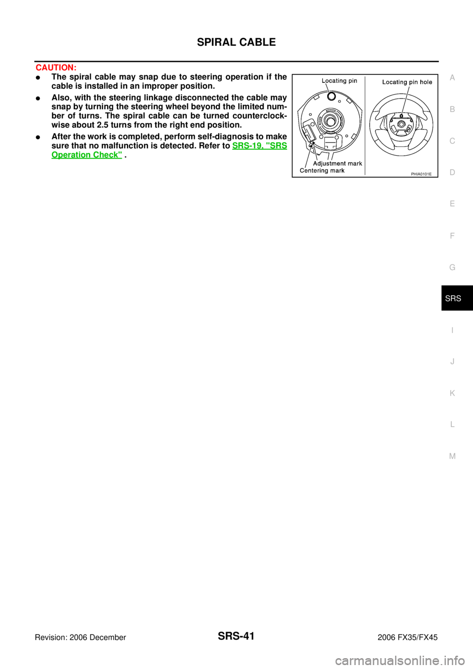 INFINITI FX35 2006  Service Manual SPIRAL CABLE SRS-41
C 
D  E 
F 
G 
I 
J 
K  L 
M  A 
B
SRS 
Revision: 2006 December 2006 FX35/FX45
CAUTION:
The spiral cable may snap due to steering operation if the 
cable is installed in an improp