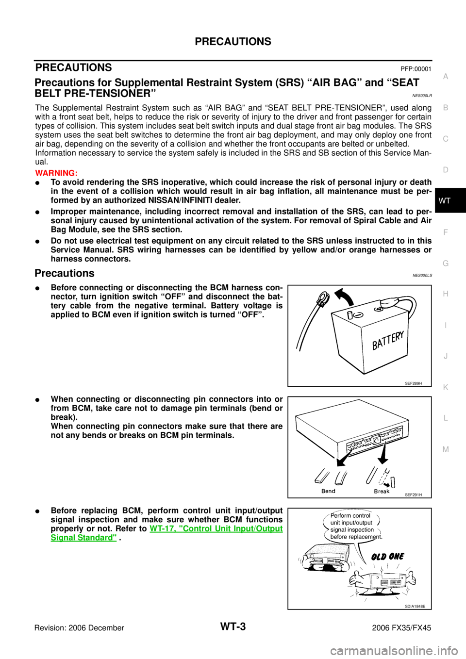 INFINITI FX35 2006 Service Manual PRECAUTIONS WT-3
C
D
F
G H
I
J
K L
M A
B
WT
Revision: 2006 December 2006 FX35/FX45
PRECAUTIONSPFP:00001
Precautions for Supplemental Restraint System (SRS) “AIR BAG” and “SEAT
BELT INFINITI FX35 2006 Service Manual PRECAUTIONS WT-3
C
D
F
G H
I
J
K L
M A
B
WT
Revision: 2006 December 2006 FX35/FX45
PRECAUTIONSPFP:00001
Precautions for Supplemental Restraint System (SRS) “AIR BAG” and “SEAT
BELT