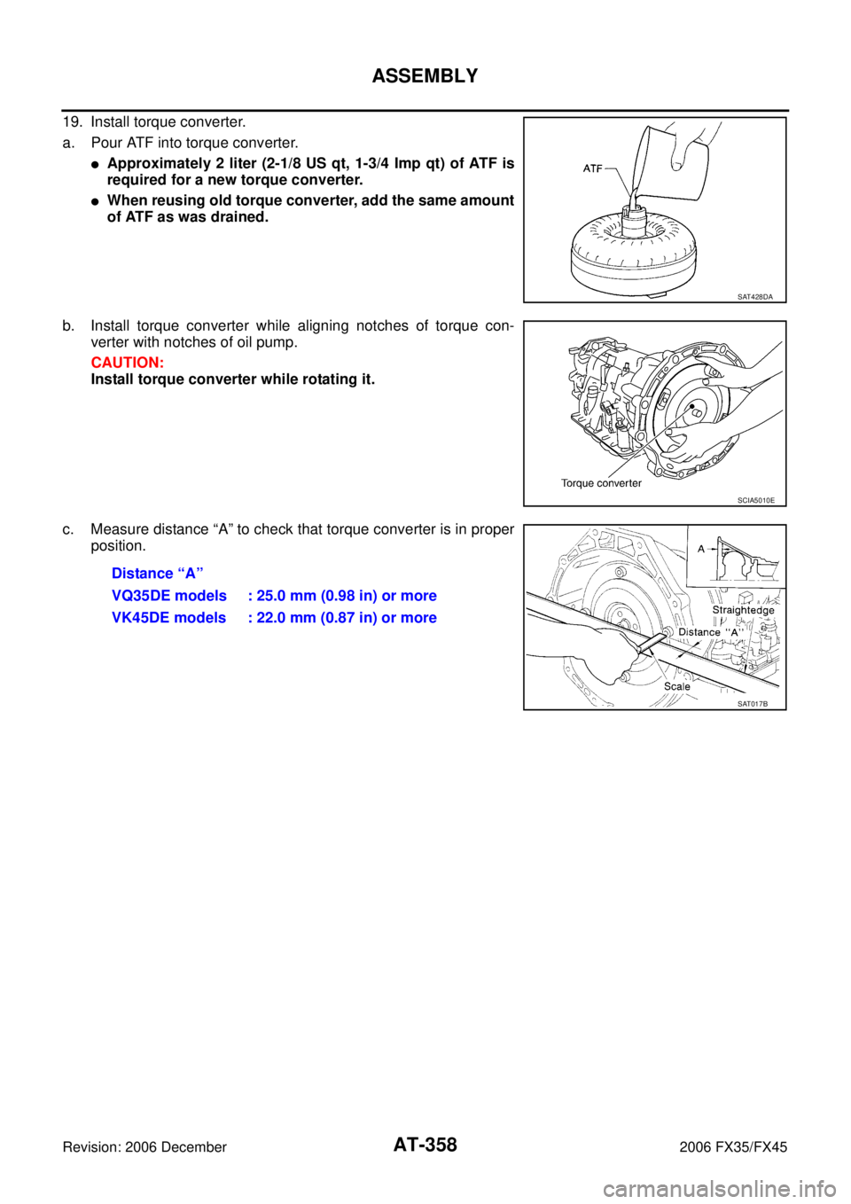 INFINITI FX35 2006  Service Manual AT-358
ASSEMBLY
Revision: 2006 December 2006 FX35/FX45
19. Install torque converter. 
a. Pour ATF into torque converter.
Approximately 2 liter (2-1/8 US qt, 1-3/4 Imp qt) of ATF is 
required for a ne