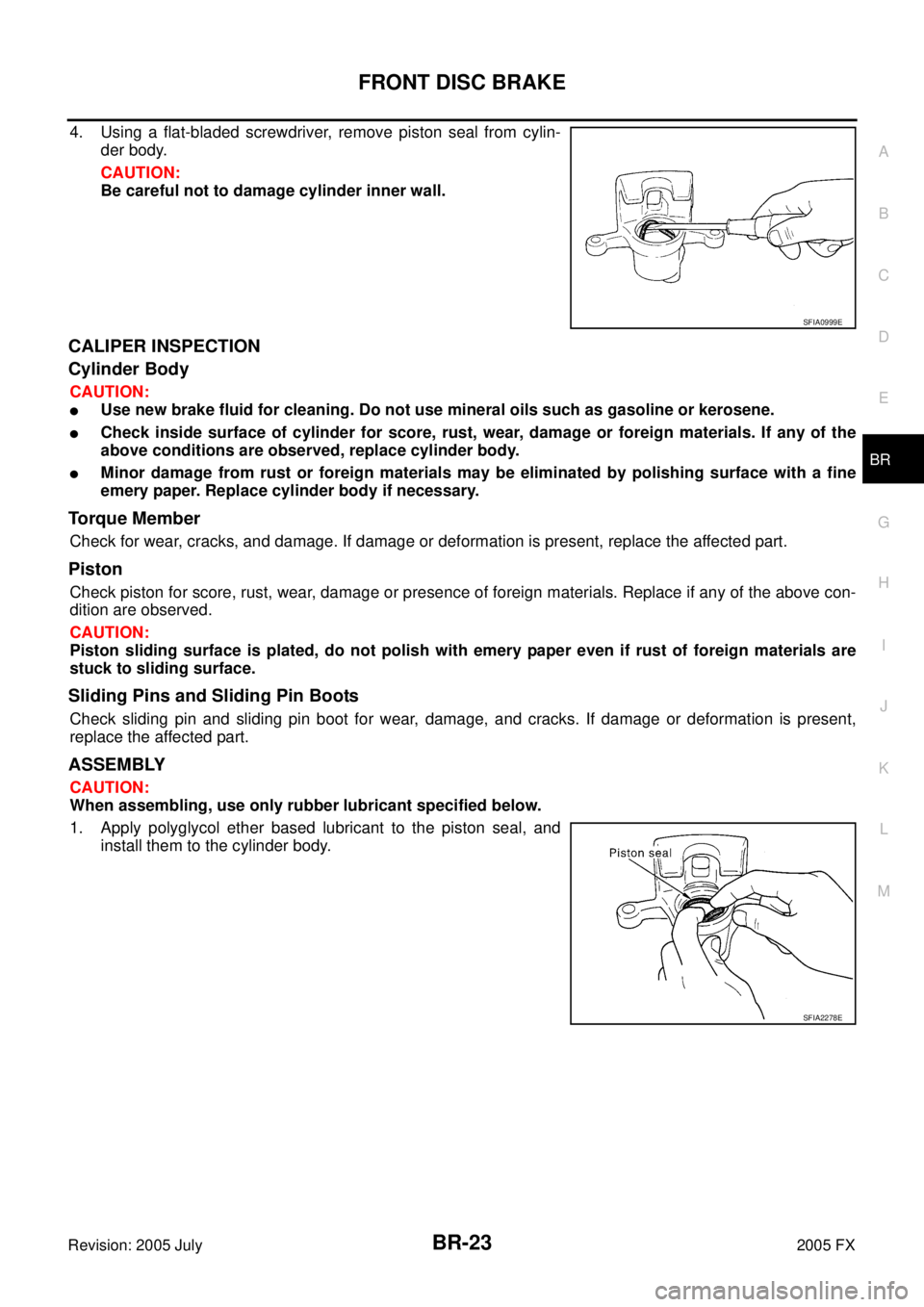 INFINITI FX35 2005  Service Manual FRONT DISC BRAKE BR-23
C 
D  E 
G  H 
I 
J 
K  L 
M  A 
B
BR 
Revision: 2005 July  2005 FX
4. Using a flat-bladed screwdriver, remove piston seal from cylin- 
der body. 
CAUTION: 
Be careful not to da