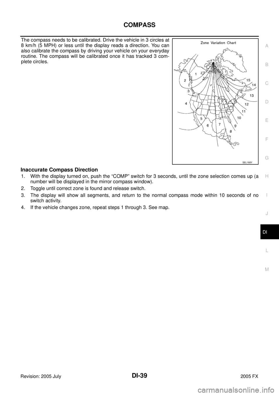 INFINITI FX35 2005  Service Manual COMPASS DI-39
C 
D  E 
F 
G  H 
I 
J 
L 
M  A 
B
DI 
Revision: 2005 July  2005 FX
The compass needs to be calibrated. Drive the vehicle in 3 circles at 
8 km/h (5 MPH) or less until the display reads 
