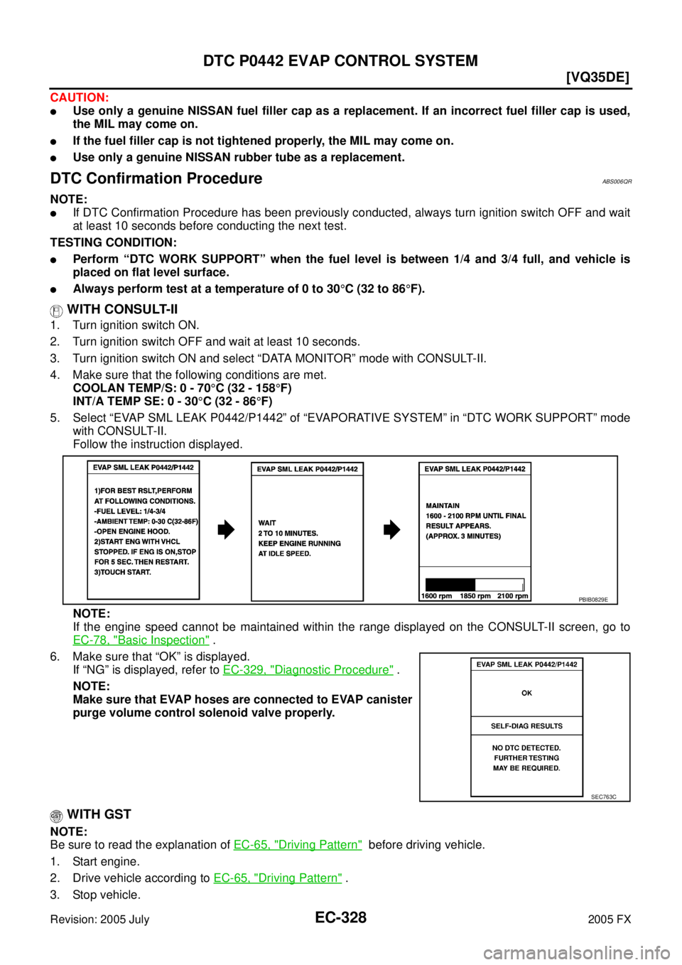 INFINITI FX35 2005  Service Manual EC-328
[VQ35DE]
DTC P0442 EVAP CONTROL SYSTEM
Revision: 2005 July 2005 FX
CAUTION:
Use only a genuine NISSAN fuel filler cap as a replacement. If an incorrect fuel filler cap is used, 
the MIL may co