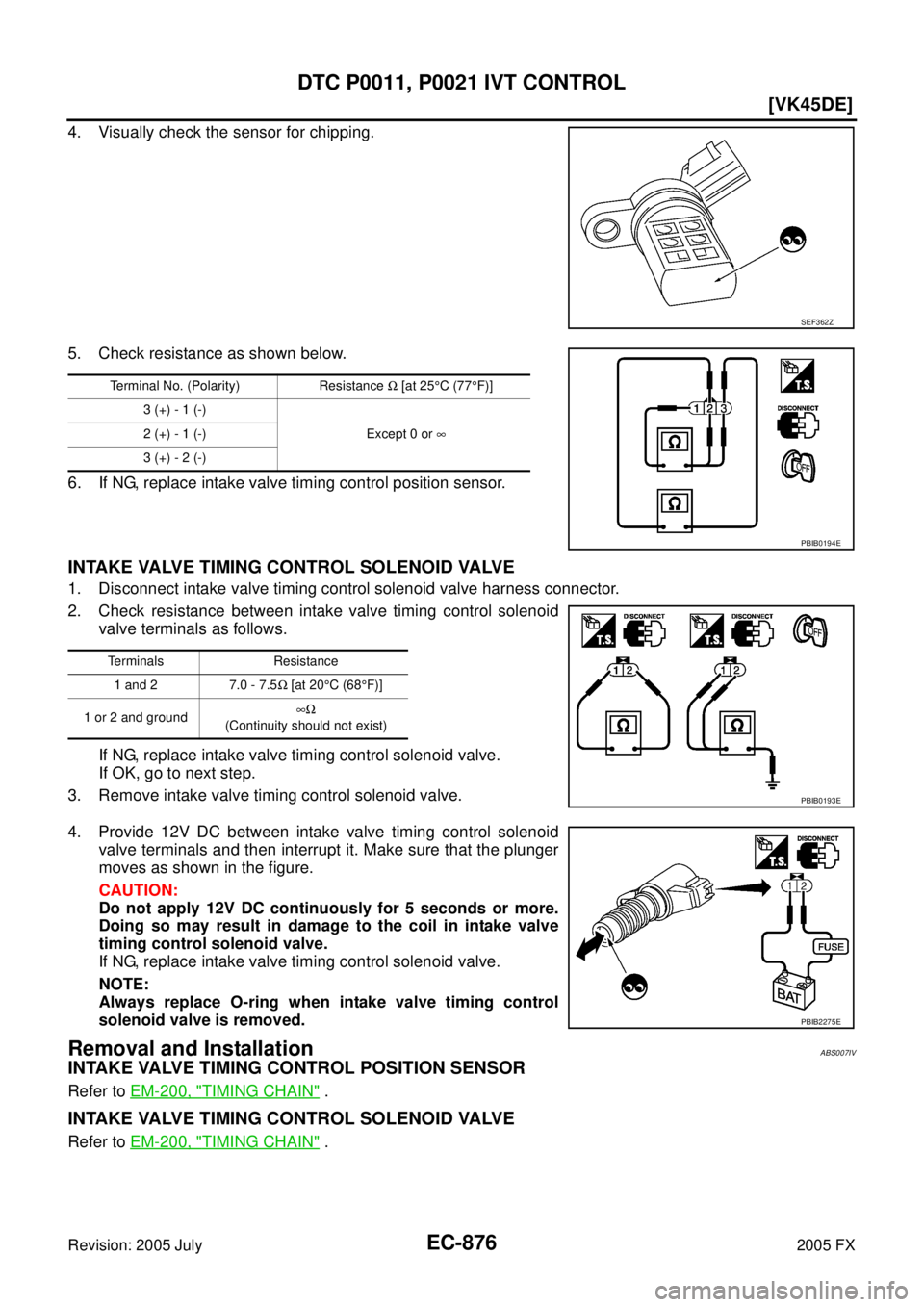 INFINITI FX35 2005  Service Manual EC-876
[VK45DE]
DTC P0011, P0021 IVT CONTROL
Revision: 2005 July 2005 FX
4. Visually check the sensor for chipping. 
5. Check resistance as shown below. 
6. If NG, replace intake valve timing control 