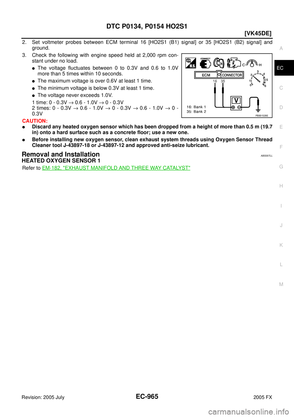 INFINITI FX35 2005  Service Manual DTC P0134, P0154 HO2S1 EC-965
[VK45DE]
C 
D  E 
F 
G  H 
I 
J 
K  L 
M  A
EC 
Revision: 2005 July  2005 FX
2. Set voltmeter probes between ECM terminal 16 [HO2S1 (B1) signal] or 35 [HO2S1 (B2) signal]