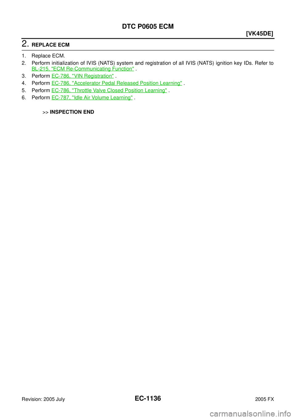 INFINITI FX35 2005  Service Manual EC-1136
[VK45DE]
DTC P0605 ECM
Revision: 2005 July 2005 FX
2. REPLACE ECM 
1. Replace ECM. 
2. Perform initialization of IVIS (NATS) system and registration of all IVIS (NATS) ignition key IDs. Refer 