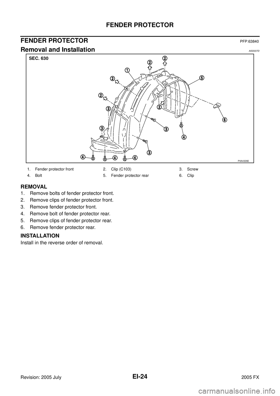 INFINITI FX35 2005  Service Manual EI-24
FENDER PROTECTOR
Revision: 2005 July 2005 FX
FENDER PROTECTORPFP:63840
Removal and InstallationAIS0037D
REMOVAL
1. Remove bolts of fender protector front. 
2. Remove clips of fender protector fr