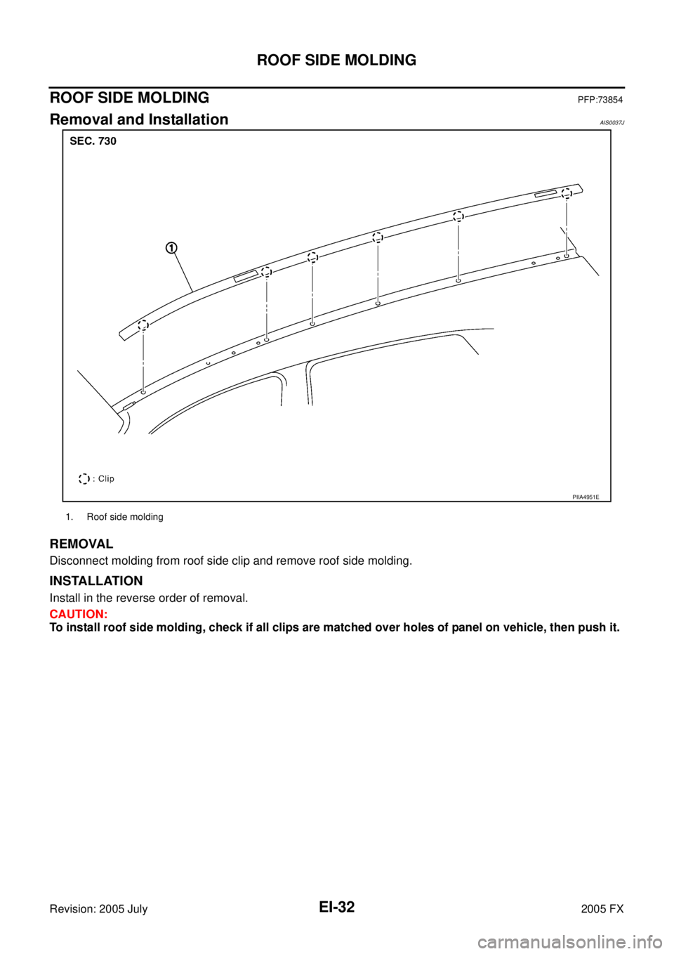 INFINITI FX35 2005  Service Manual EI-32
ROOF SIDE MOLDING
Revision: 2005 July 2005 FX
ROOF SIDE MOLDINGPFP:73854
Removal and InstallationAIS0037J
REMOVAL
Disconnect molding from roof side clip and remove roof side molding.
INSTALLATIO