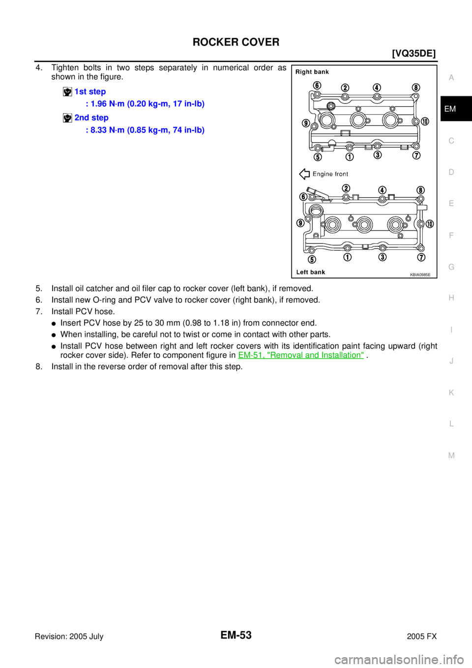 INFINITI FX35 2005  Service Manual ROCKER COVER EM-53
[VQ35DE]
C 
D  E 
F 
G  H 
I 
J 
K  L 
M  A
EM 
Revision: 2005 July  2005 FX
4. Tighten bolts in two steps separately in numerical order as 
shown in the figure. 
5. Install oil cat