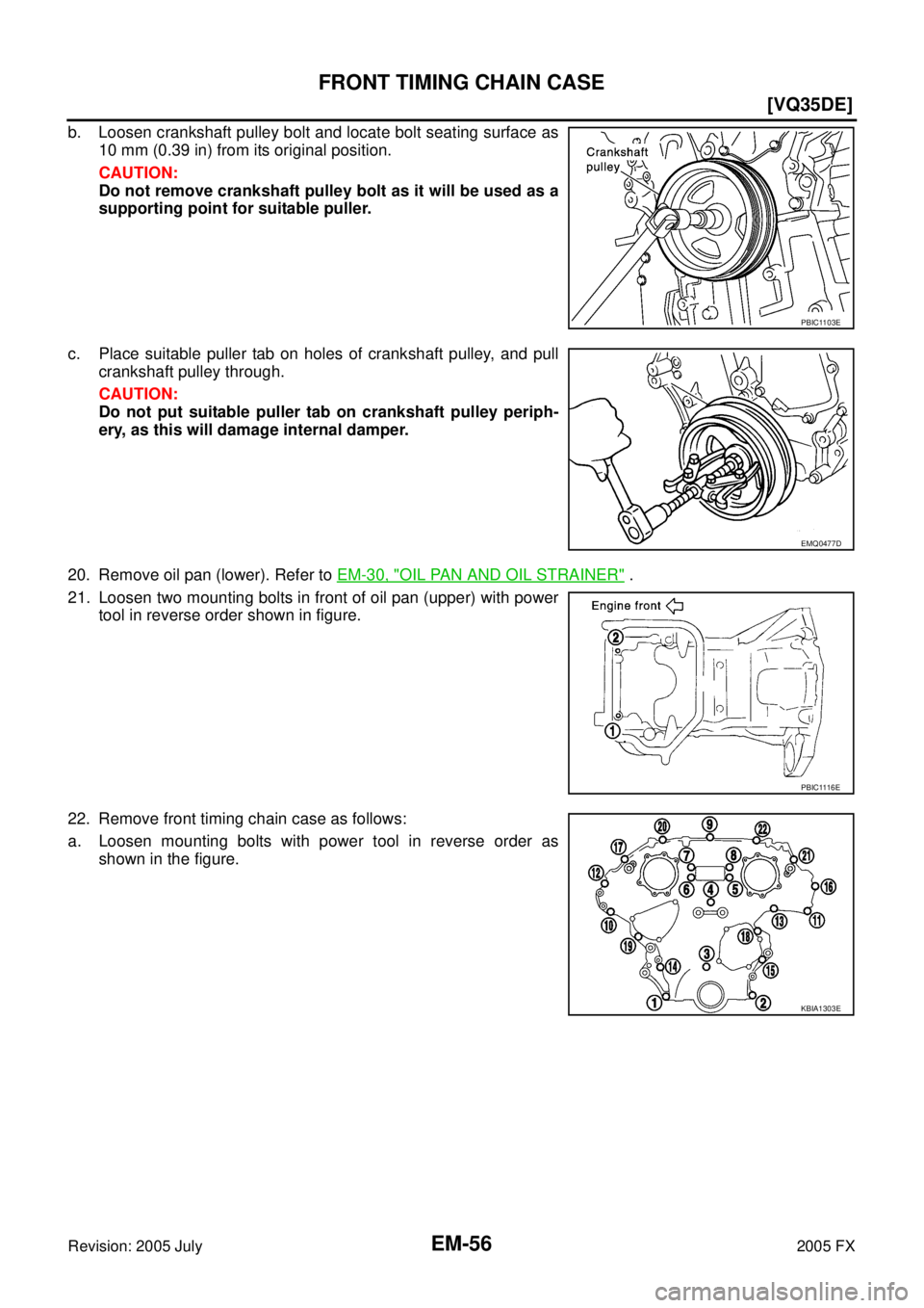 INFINITI FX35 2005  Service Manual EM-56
[VQ35DE]
FRONT TIMING CHAIN CASE
Revision: 2005 July 2005 FX
b. Loosen crankshaft pulley bolt and locate bolt seating surface as 
10 mm (0.39 in) from its original position. 
CAUTION: 
Do not re