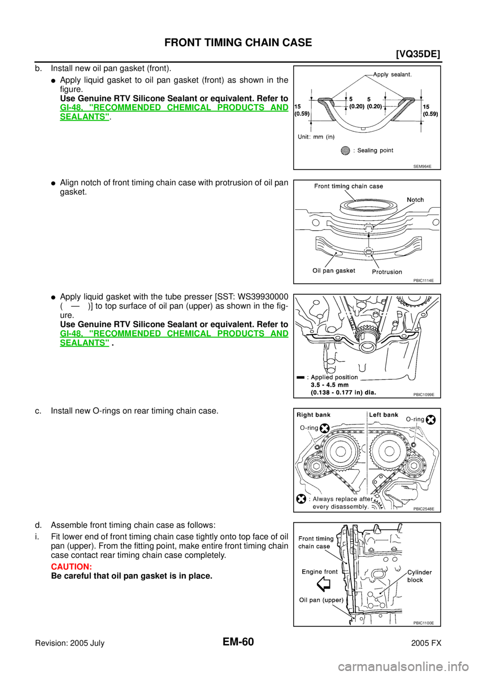 INFINITI FX35 2005  Service Manual EM-60
[VQ35DE]
FRONT TIMING CHAIN CASE
Revision: 2005 July 2005 FX
b. Install new oil pan gasket (front).
Apply liquid gasket to oil pan gasket (front) as shown in the 
figure.
Use Genuine RTV Silico