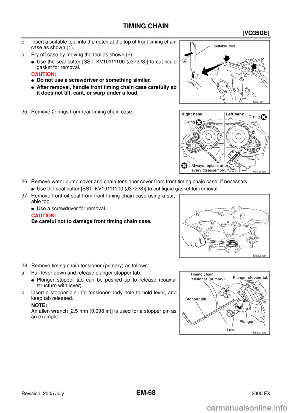 INFINITI FX35 2005  Service Manual EM-68
[VQ35DE]
TIMING CHAIN
Revision: 2005 July 2005 FX
b. Insert a suitable tool into the notch at the top of front timing chain 
case as shown (1). 
c. Pry off case by moving the tool as shown (2).

