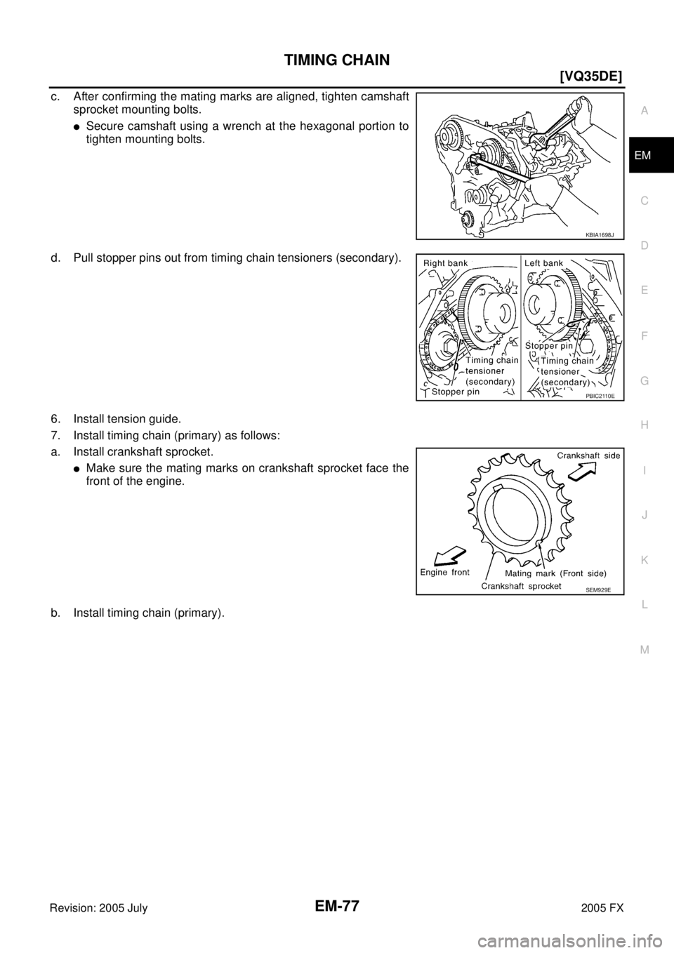 INFINITI FX35 2005  Service Manual TIMING CHAIN EM-77
[VQ35DE]
C 
D  E 
F 
G  H 
I 
J 
K  L 
M  A
EM 
Revision: 2005 July  2005 FX
c. After confirming the mating marks are aligned, tighten camshaft 
sprocket mounting bolts.
Secure cam