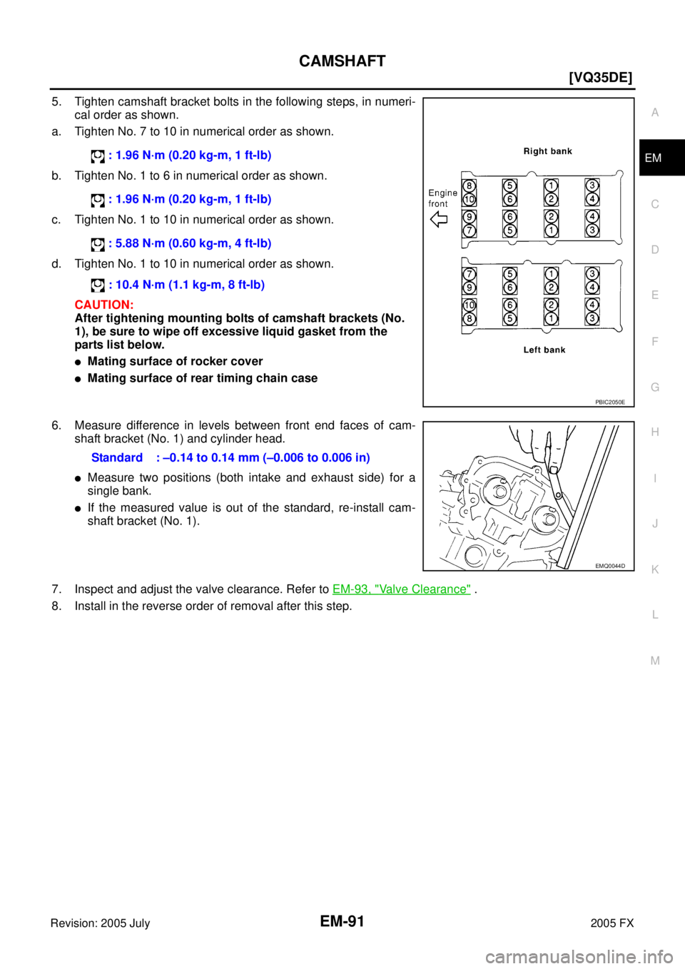 INFINITI FX35 2005  Service Manual CAMSHAFT EM-91
[VQ35DE]
C 
D  E 
F 
G  H 
I 
J 
K  L 
M  A
EM 
Revision: 2005 July  2005 FX
5. Tighten camshaft bracket bolts in the following steps, in numeri- 
cal order as shown. 
a. Tighten No. 7 