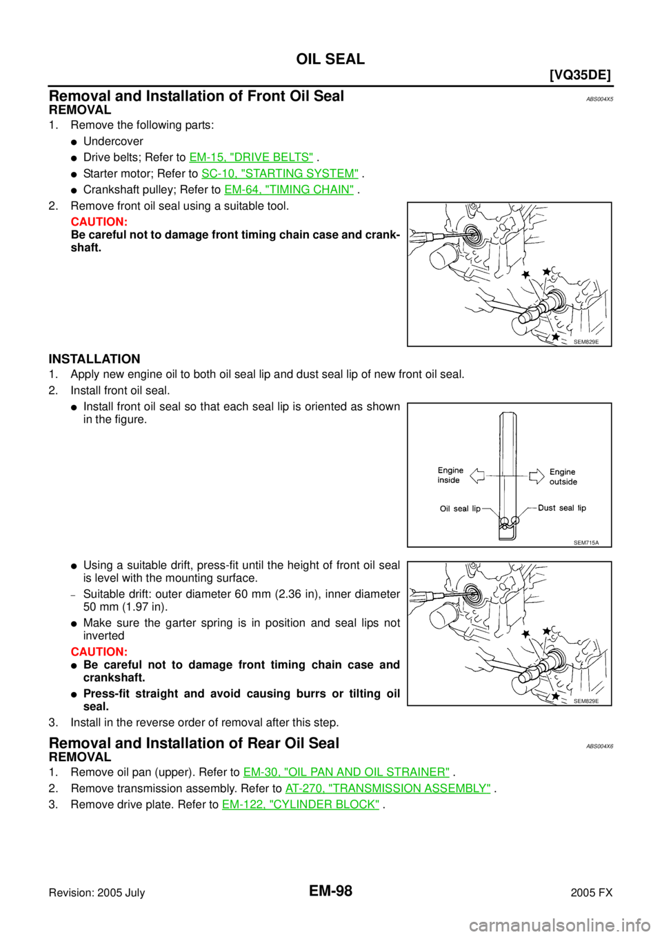 INFINITI FX35 2005  Service Manual EM-98
[VQ35DE]
OIL SEAL
Revision: 2005 July 2005 FX
Removal and Installation of Front Oil SealABS004X5
REMOVAL
1. Remove the following parts:
Undercover
Drive belts; Refer to EM-15, "DRIVE BELTS" .
