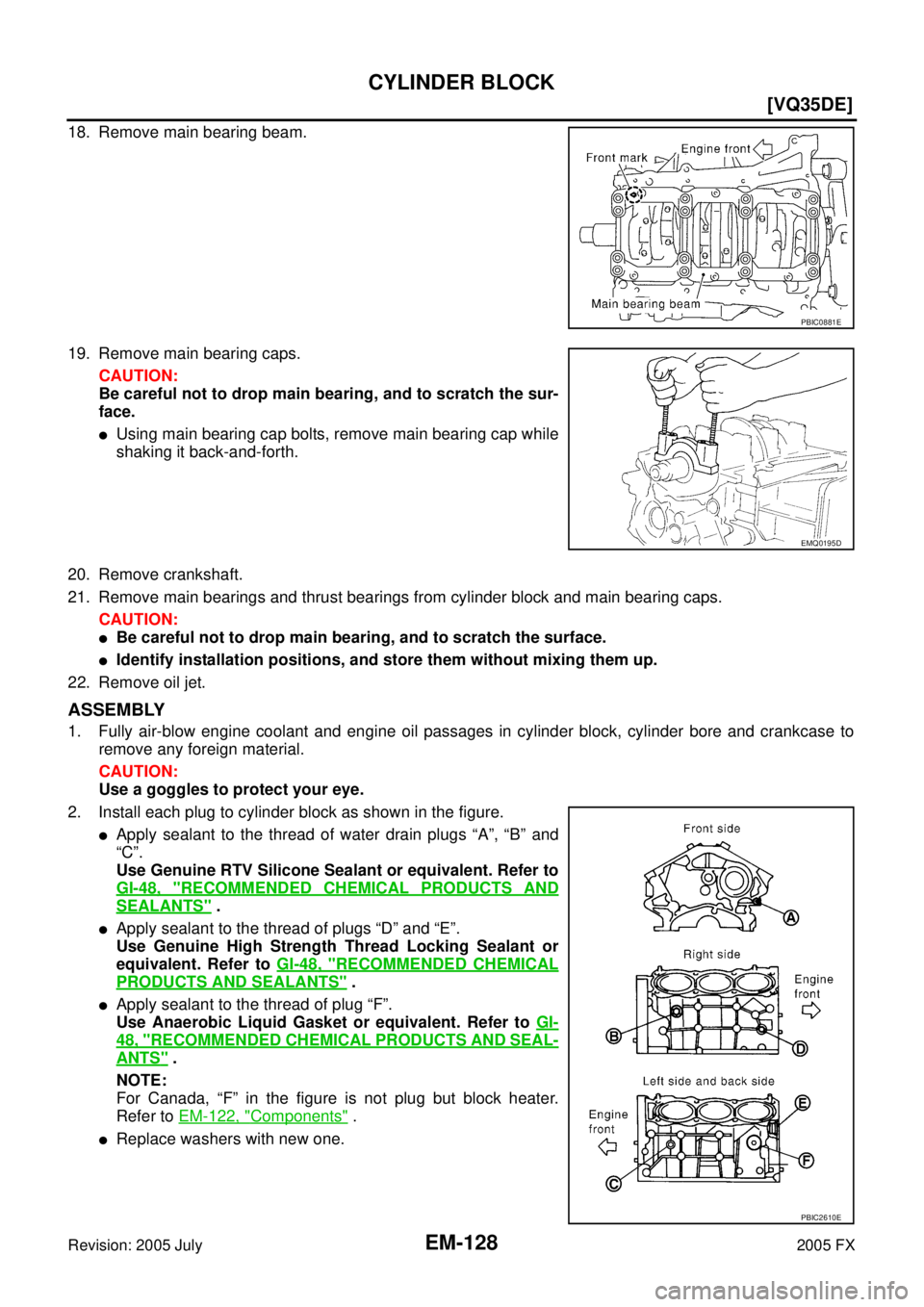 INFINITI FX35 2005  Service Manual EM-128
[VQ35DE]
CYLINDER BLOCK
Revision: 2005 July 2005 FX
18. Remove main bearing beam. 
19. Remove main bearing caps. 
CAUTION: 
Be careful not to drop main bearing, and to scratch the sur- 
face.
