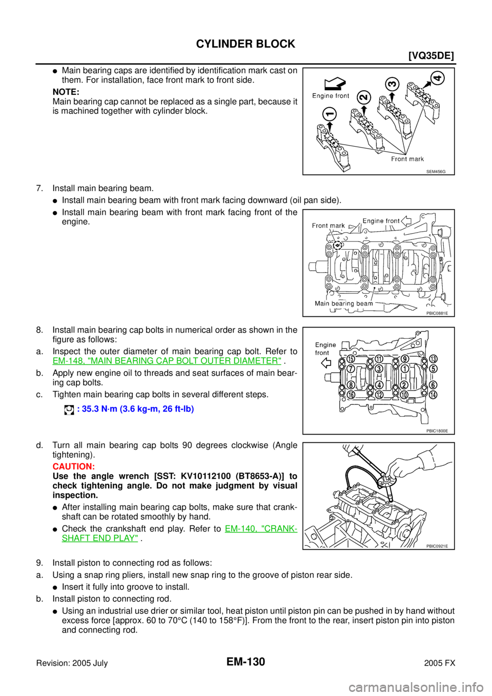 INFINITI FX35 2005  Service Manual EM-130
[VQ35DE]
CYLINDER BLOCK
Revision: 2005 July 2005 FX
Main bearing caps are identified by identification mark cast on 
them. For installation, face front mark to front side. 
NOTE: 
Main bearing