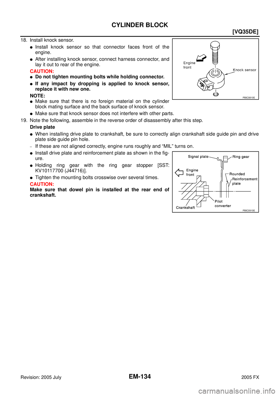 INFINITI FX35 2005  Service Manual EM-134
[VQ35DE]
CYLINDER BLOCK
Revision: 2005 July 2005 FX
18. Install knock sensor.
Install knock sensor so that connector faces front of the 
engine.
After installing knock sensor, connect harness