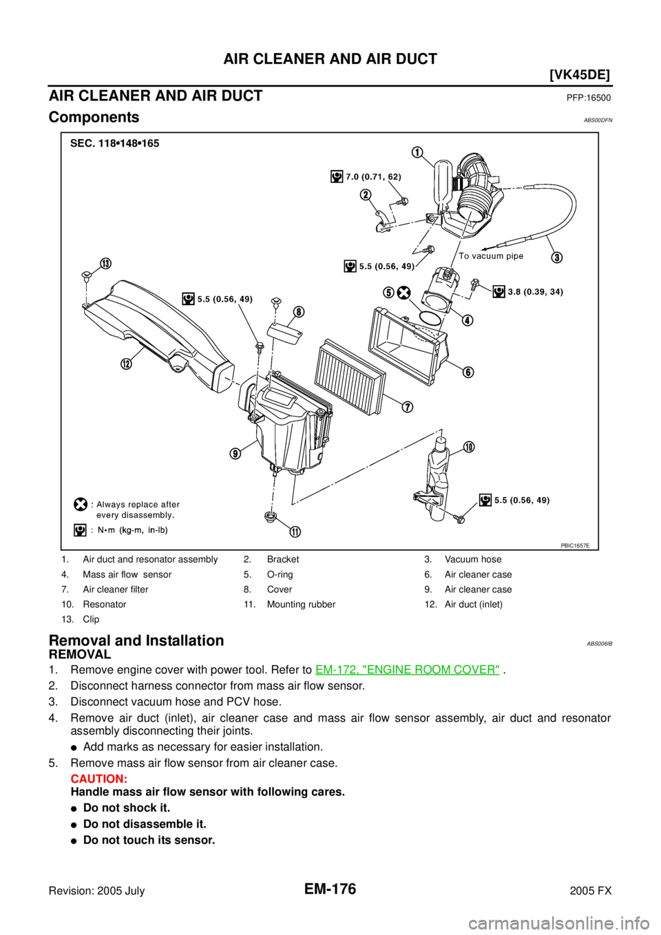 INFINITI FX35 2005  Service Manual EM-176
[VK45DE]
AIR CLEANER AND AIR DUCT
Revision: 2005 July 2005 FX
AIR CLEANER AND AIR DUCTPFP:16500
ComponentsABS00DFN
Removal and InstallationABS006IB
REMOVAL
1. Remove engine cover with power too