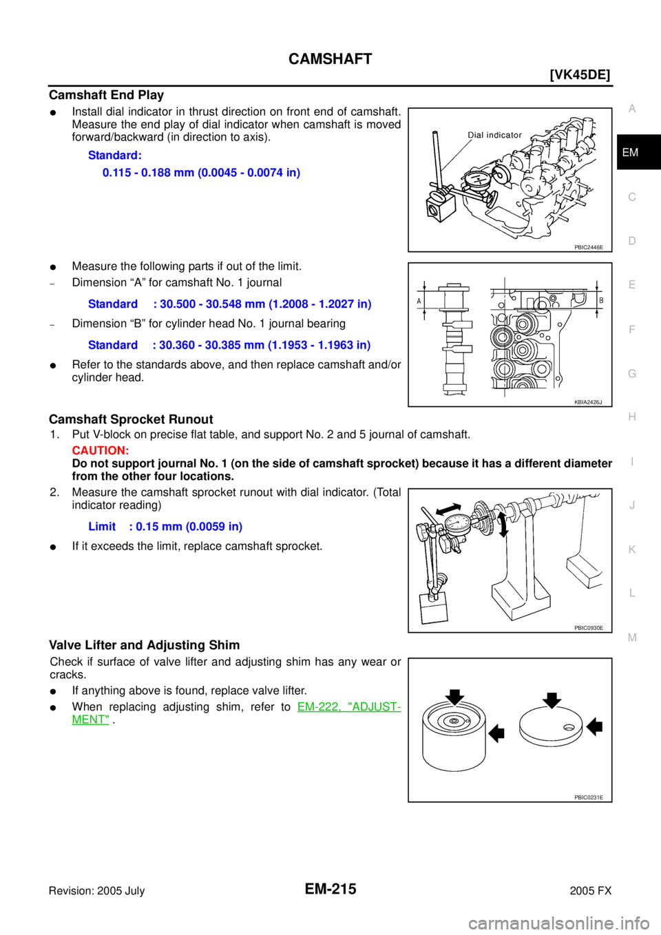 INFINITI FX35 2005  Service Manual CAMSHAFT EM-215
[VK45DE]
C 
D  E 
F 
G  H 
I 
J 
K  L 
M  A
EM 
Revision: 2005 July  2005 FX
Camshaft End Play
Install dial indicator in thrust direction on front end of camshaft. 
Measure the end pl