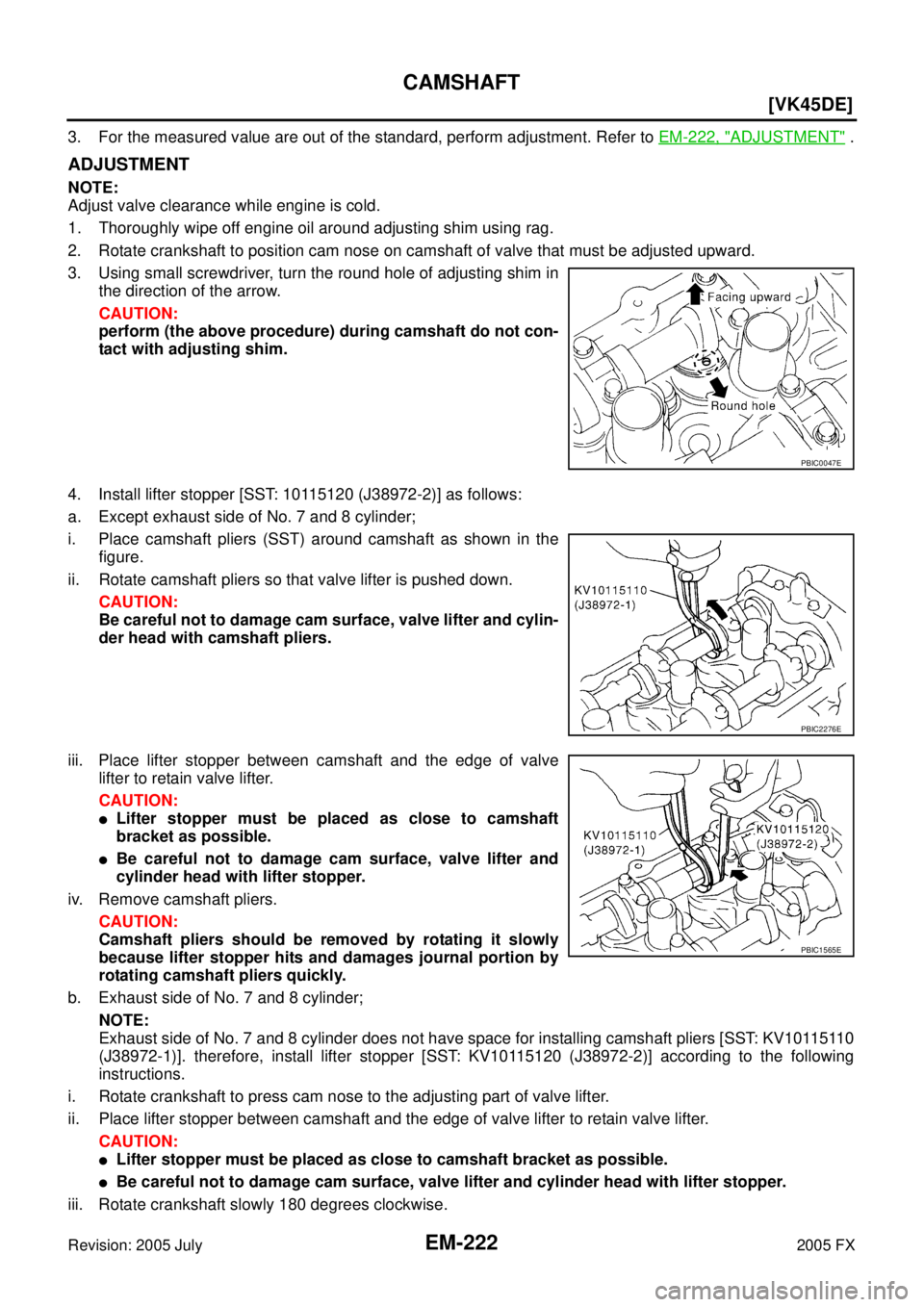 INFINITI FX35 2005  Service Manual EM-222
[VK45DE]
CAMSHAFT
Revision: 2005 July 2005 FX
3. For the measured value are out of the standard, perform adjustment. Refer to EM-222, "ADJUSTMENT" .
ADJUSTMENT
NOTE: 
Adjust valve clearance whi