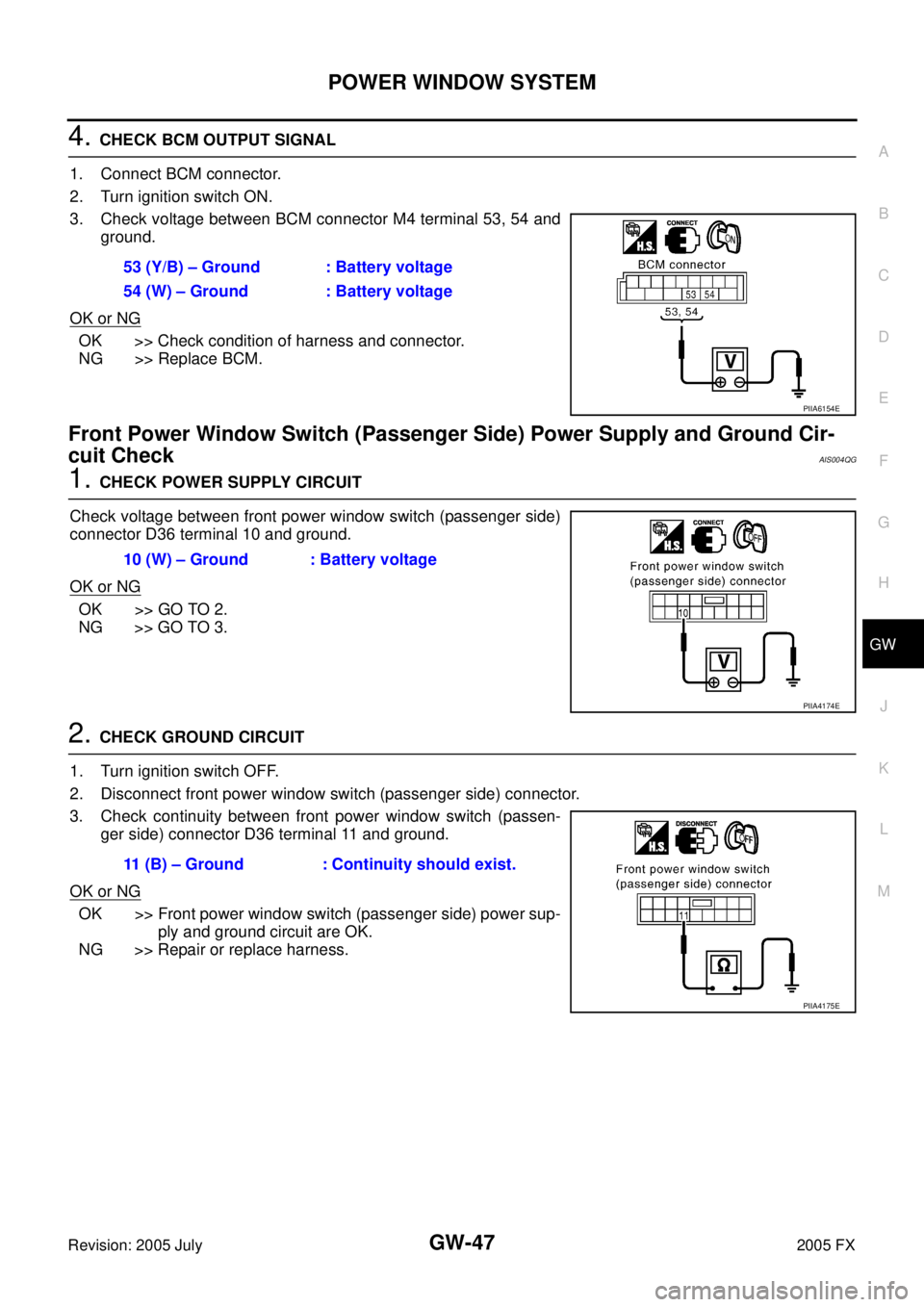 INFINITI FX35 2005 Service Manual POWER WINDOW SYSTEM GW-47
C
D E
F
G H
J
K L
M A
B
GW
Revision: 2005 July 2005 FX
4. CHECK BCM OUTPUT SIGNAL
1. Connect BCM connector.
2. Turn ignition switch ON.
3. Check voltage betw INFINITI FX35 2005 Service Manual POWER WINDOW SYSTEM GW-47
C
D E
F
G H
J
K L
M A
B
GW
Revision: 2005 July 2005 FX
4. CHECK BCM OUTPUT SIGNAL
1. Connect BCM connector.
2. Turn ignition switch ON.
3. Check voltage betw