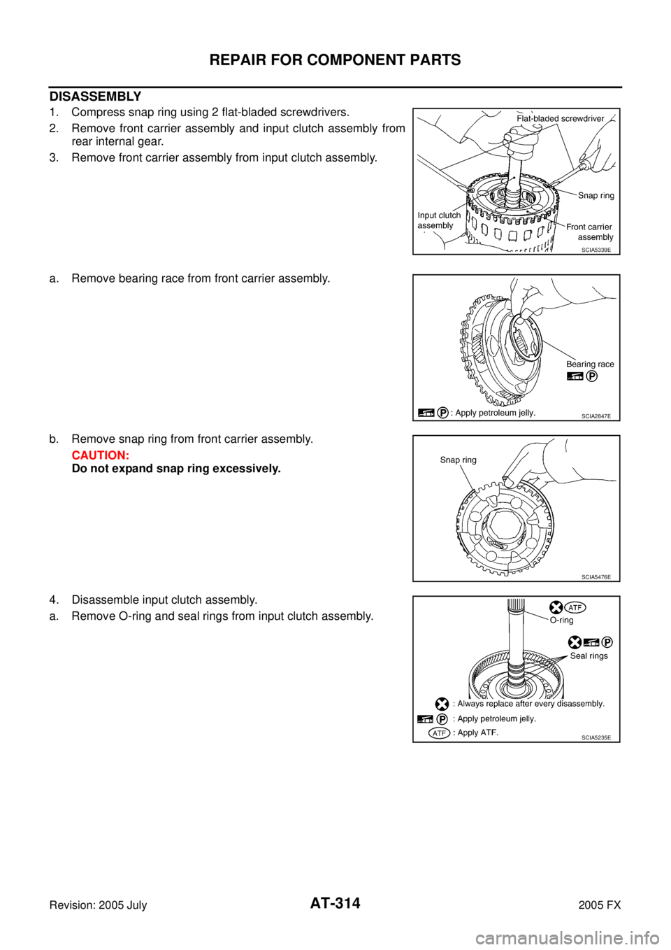 INFINITI FX35 2005  Service Manual AT-314
REPAIR FOR COMPONENT PARTS
Revision: 2005 July 2005 FX
DISASSEMBLY
1. Compress snap ring using 2 flat-bladed screwdrivers. 
2. Remove front carrier assembly and input clutch assembly from  rear