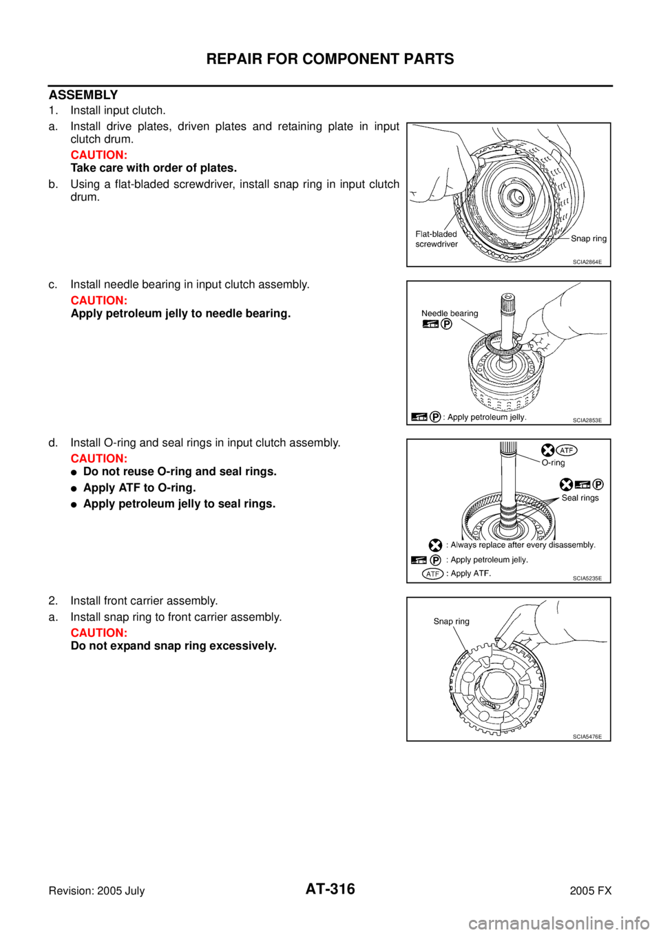 INFINITI FX35 2005  Service Manual AT-316
REPAIR FOR COMPONENT PARTS
Revision: 2005 July 2005 FX
ASSEMBLY
1. Install input clutch. 
a. Install drive plates, driven plates and retaining plate in input  clutch drum. 
CAUTION: 
Take care 