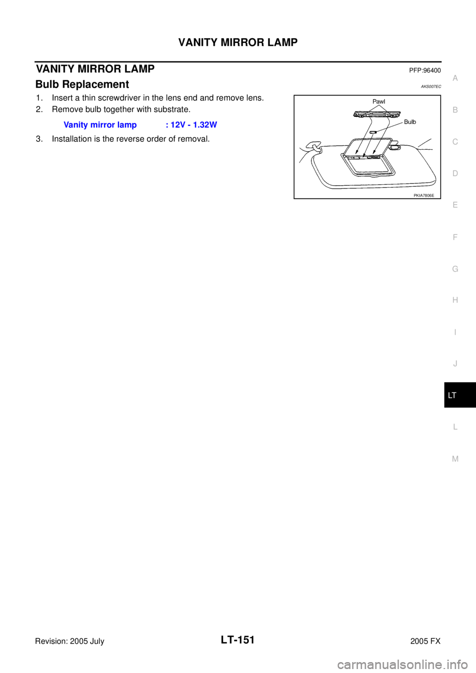 INFINITI FX35 2005  Service Manual VANITY MIRROR LAMP LT-151
C 
D  E 
F 
G  H 
I 
J 
L 
M  A 
B
LT 
Revision: 2005 July  2005 FX
VANITY MIRROR LAMPPFP:96400
Bulb ReplacementAKS007EC
1. Insert a thin screwdriver in the lens end and remo
