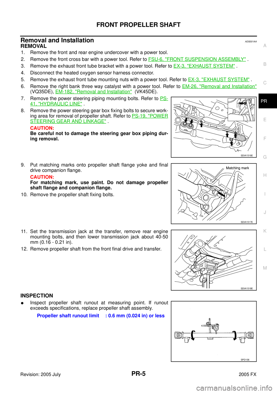 INFINITI FX35 2005 Service Manual FRONT PROPELLER SHAFT PR-5
C E F
G H
I
J
K L
M A
B
PR
Revision: 2005 July 2005 FX
Removal and InstallationADS001AA
REMOVAL
1. Remove the front and rear engine undercover with a power tool. INFINITI FX35 2005 Service Manual FRONT PROPELLER SHAFT PR-5
C E F
G H
I
J
K L
M A
B
PR
Revision: 2005 July 2005 FX
Removal and InstallationADS001AA
REMOVAL
1. Remove the front and rear engine undercover with a power tool.
