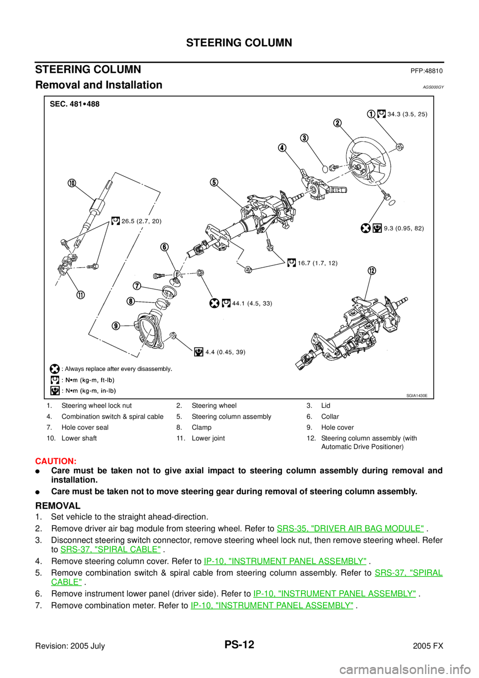 INFINITI FX35 2005 Service Manual PS-12
STEERING COLUMN
Revision: 2005 July 2005 FX
STEERING COLUMNPFP:48810
Removal and InstallationAGS000GY
CAUTION:
Care must be taken not to give axial impact to steering column assembly during rem INFINITI FX35 2005 Service Manual PS-12
STEERING COLUMN
Revision: 2005 July 2005 FX
STEERING COLUMNPFP:48810
Removal and InstallationAGS000GY
CAUTION:
Care must be taken not to give axial impact to steering column assembly during rem