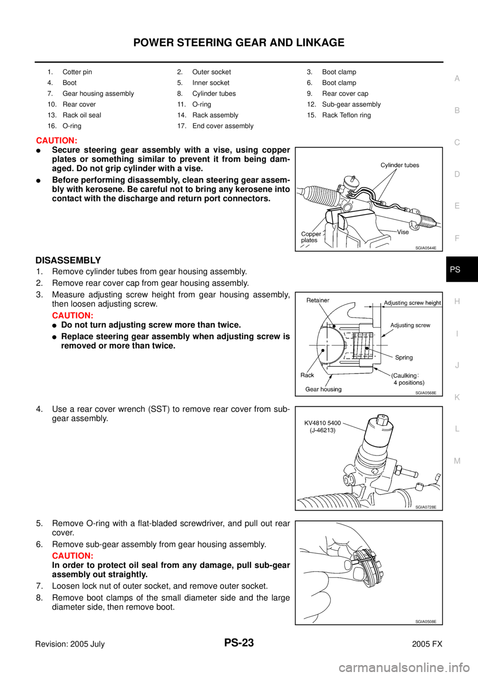 INFINITI FX35 2005 Service Manual POWER STEERING GEAR AND LINKAGE PS-23
C
D E
F
H I
J
K L
M A
B
PS
Revision: 2005 July 2005 FX
CAUTION:
Secure steering gear assembly with a vise, using copper
plates or something similar INFINITI FX35 2005 Service Manual POWER STEERING GEAR AND LINKAGE PS-23
C
D E
F
H I
J
K L
M A
B
PS
Revision: 2005 July 2005 FX
CAUTION:
Secure steering gear assembly with a vise, using copper
plates or something similar