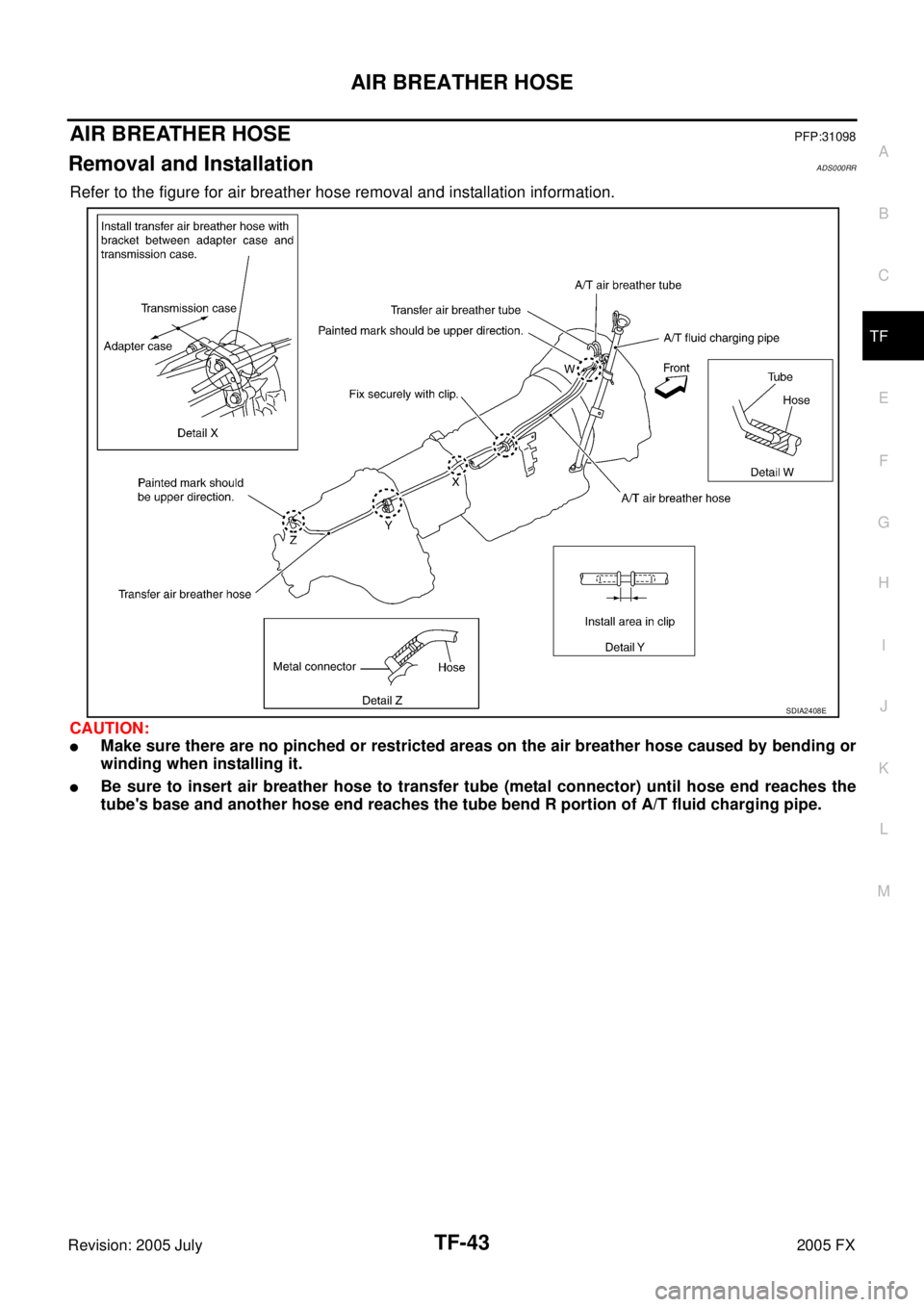 INFINITI FX35 2005  Service Manual AIR BREATHER HOSE TF-43
C E  F 
G  H 
I 
J 
K  L 
M  A 
B
TF 
Revision: 2005 July  2005 FX
AIR BREATHER HOSEPFP:31098
Removal and InstallationADS000RR
Refer to the figure for air breather hose removal