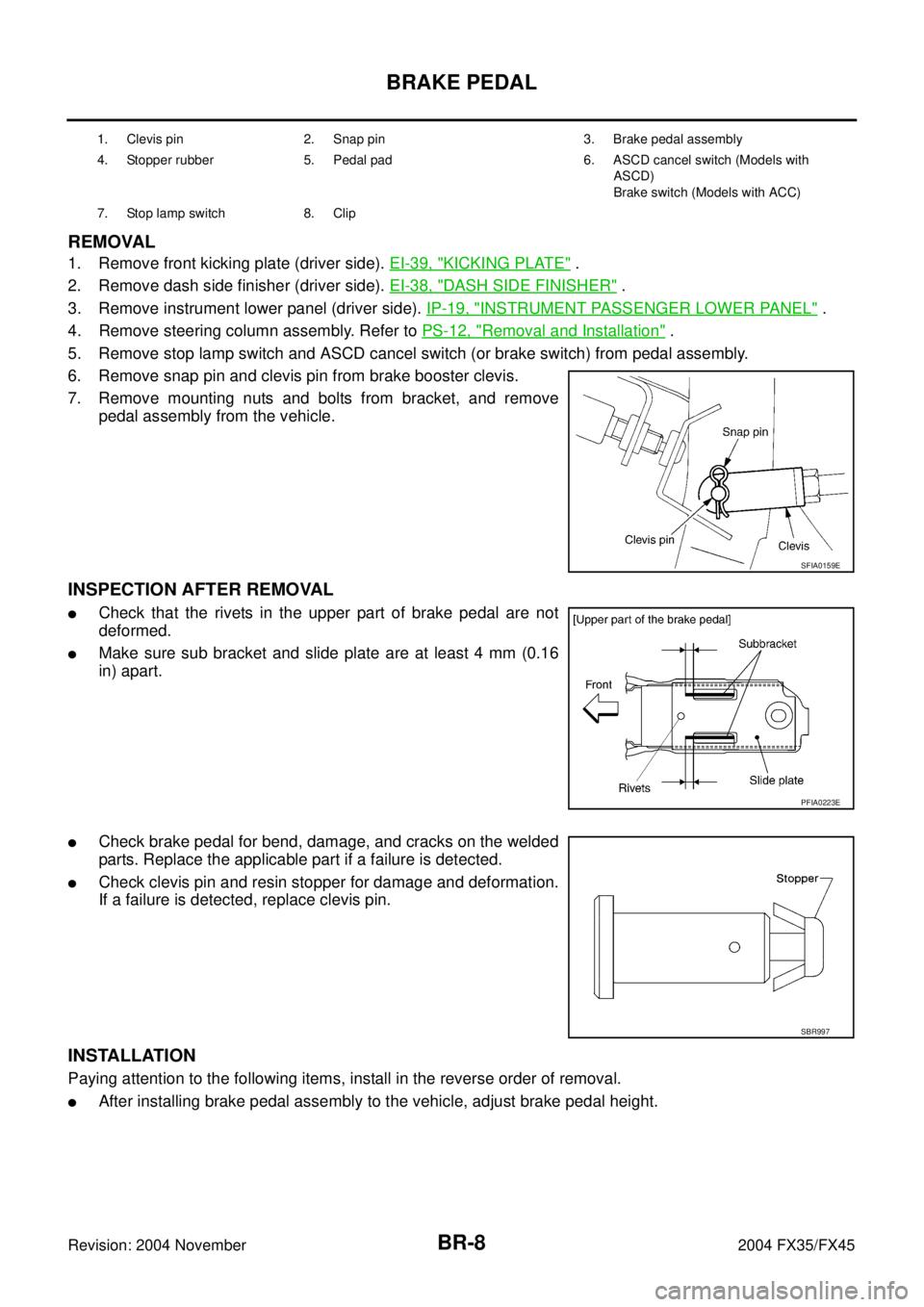 INFINITI FX35 2004 Service Manual BR-8
BRAKE PEDAL
Revision: 2004 November 2004 FX35/FX45
REMOVAL
1. Remove front kicking plate (driver side). EI-39, "KICKING PLATE" .
2. Remove dash side finisher (driver side). EI-38, "
DASH SIDE FIN INFINITI FX35 2004 Service Manual BR-8
BRAKE PEDAL
Revision: 2004 November 2004 FX35/FX45
REMOVAL
1. Remove front kicking plate (driver side). EI-39, "KICKING PLATE" .
2. Remove dash side finisher (driver side). EI-38, "
DASH SIDE FIN