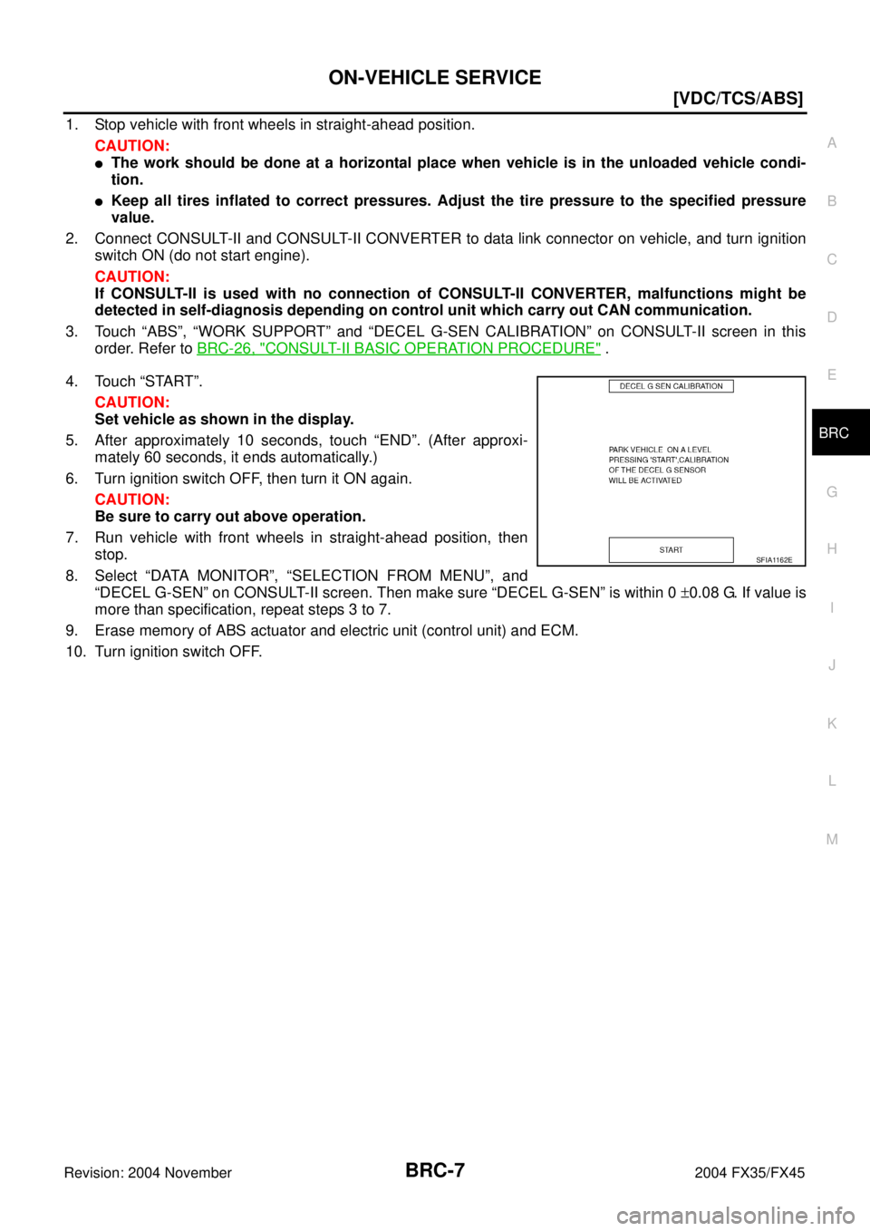 INFINITI FX35 2004  Service Manual ON-VEHICLE SERVICE
BRC-7
[VDC/TCS/ABS]
C
D
E
G
H
I
J
K
L
MA
B
BRC
Revision: 2004 November 2004 FX35/FX45
1. Stop vehicle with front wheels in straight-ahead position.
CAUTION:
The work should be done