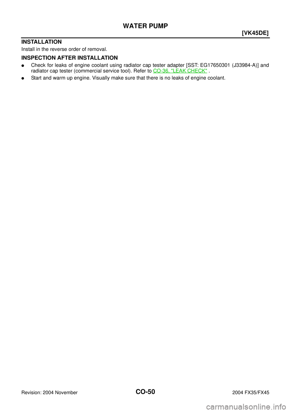 INFINITI FX35 2004  Service Manual CO-50
[VK45DE]
WATER PUMP
Revision: 2004 November 2004 FX35/FX45
INSTALLATION
Install in the reverse order of removal.
INSPECTION AFTER INSTALLATION
Check for leaks of engine coolant using radiator c