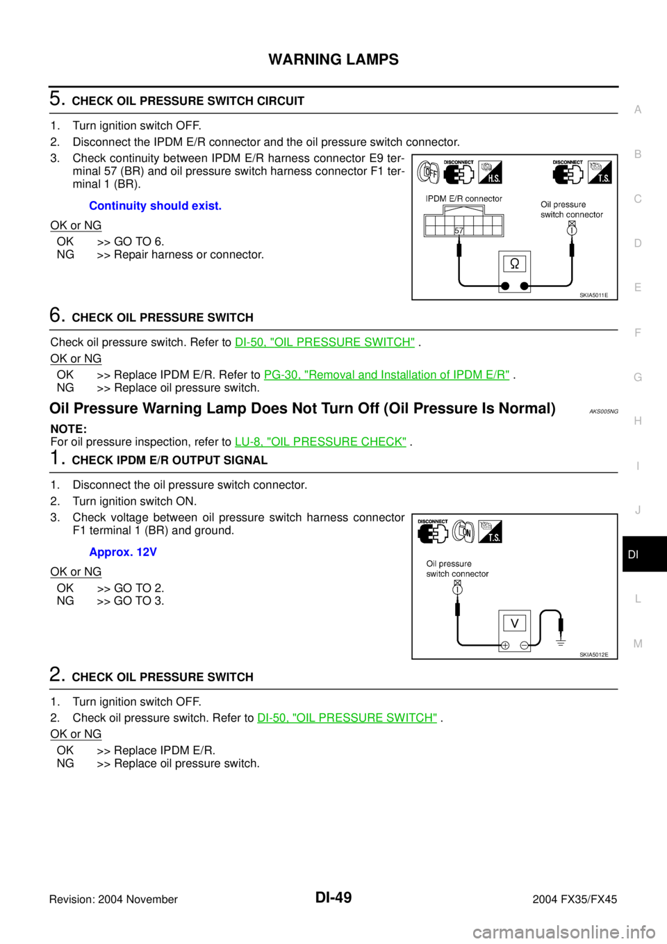 INFINITI FX35 2004 Service Manual WARNING LAMPS
DI-49
C
D
E
F
G
H
I
J
L
MA
B
DI
Revision: 2004 November 2004 FX35/FX45
5. CHECK OIL PRESSURE SWITCH CIRCUIT
1. Turn ignition switch OFF.
2. Disconnect the IPDM E/R connector and the oil INFINITI FX35 2004 Service Manual WARNING LAMPS
DI-49
C
D
E
F
G
H
I
J
L
MA
B
DI
Revision: 2004 November 2004 FX35/FX45
5. CHECK OIL PRESSURE SWITCH CIRCUIT
1. Turn ignition switch OFF.
2. Disconnect the IPDM E/R connector and the oil