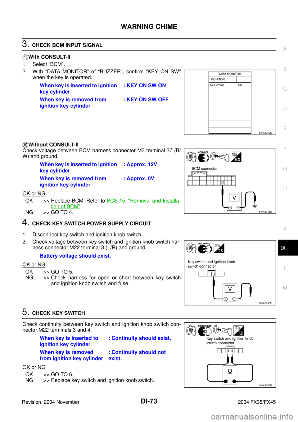 INFINITI FX35 2004 Service Manual WARNING CHIME
DI-73
C
D
E
F
G
H
I
J
L
MA
B
DI
Revision: 2004 November 2004 FX35/FX45
3. CHECK BCM INPUT SIGNAL
With CONSULT-ll
1. Select “BCM”.
2. With “DATA MONITOR” of “BUZZER”, confirm INFINITI FX35 2004 Service Manual WARNING CHIME
DI-73
C
D
E
F
G
H
I
J
L
MA
B
DI
Revision: 2004 November 2004 FX35/FX45
3. CHECK BCM INPUT SIGNAL
With CONSULT-ll
1. Select “BCM”.
2. With “DATA MONITOR” of “BUZZER”, confirm