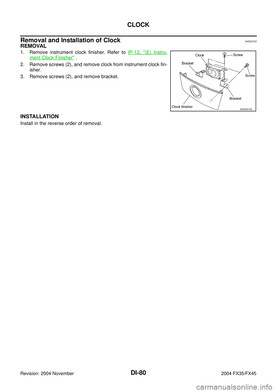 INFINITI FX35 2004  Service Manual DI-80
CLOCK
Revision: 2004 November 2004 FX35/FX45
Removal and Installation of ClockAKS007G3
REMOVAL
1. Remove instrument clock finisher. Refer to IP-12, "(E) Instru-
ment Clock Finisher" .
2. Remove 