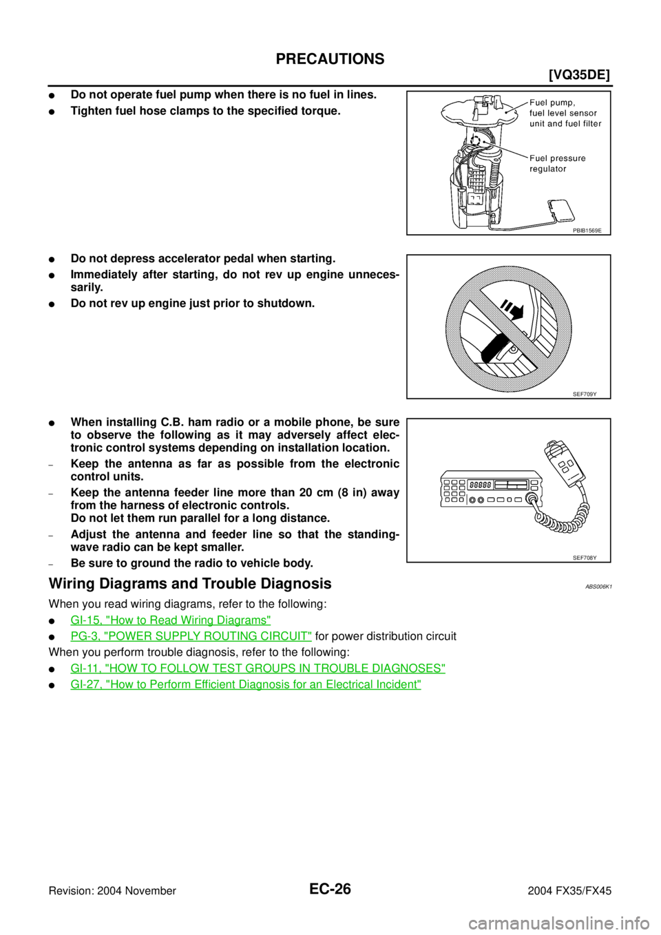 INFINITI FX35 2004  Service Manual EC-26
[VQ35DE]
PRECAUTIONS
Revision: 2004 November 2004 FX35/FX45
Do not operate fuel pump when there is no fuel in lines.
Tighten fuel hose clamps to the specified torque.
Do not depress accelerat