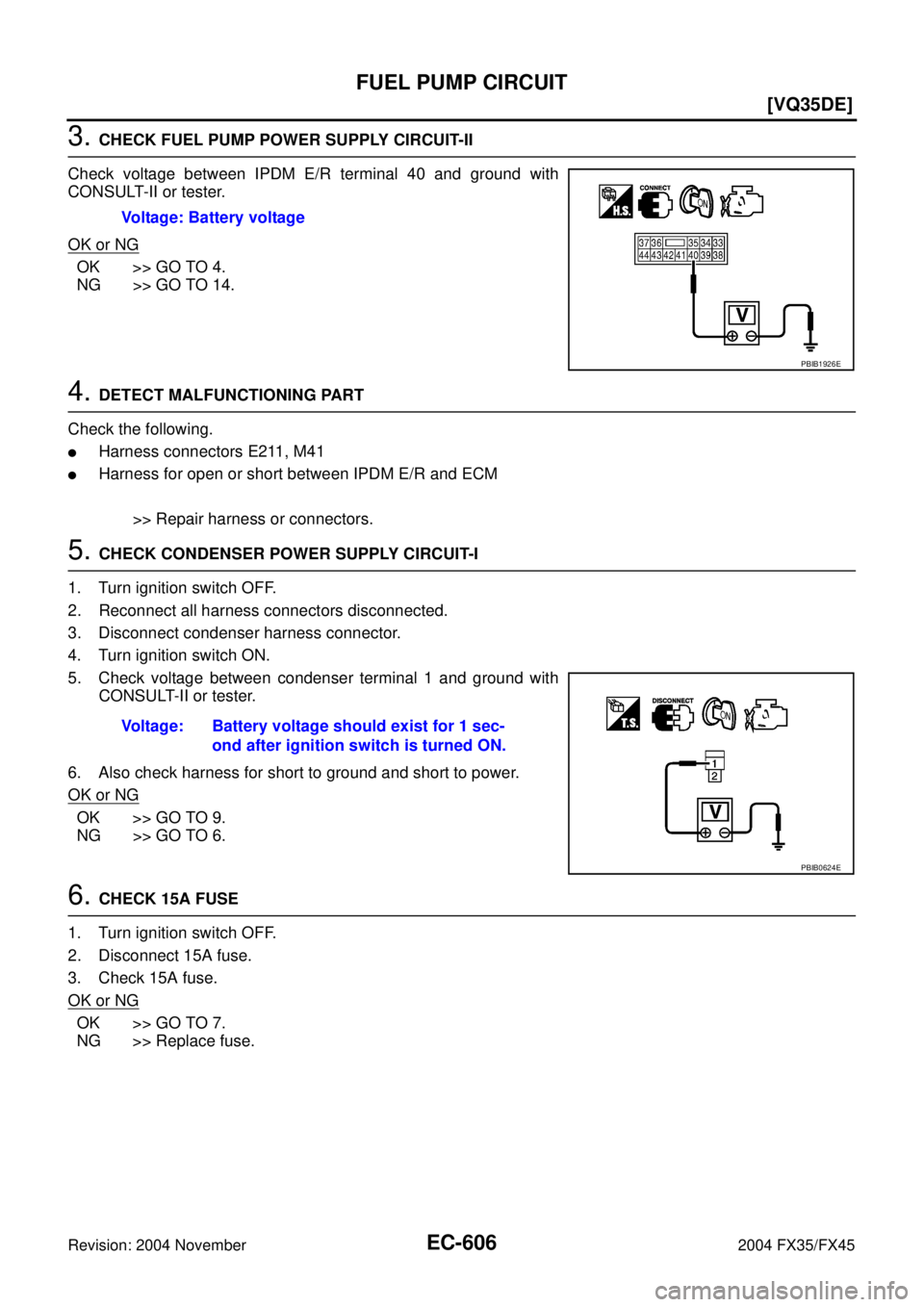 INFINITI FX35 2004  Service Manual EC-606
[VQ35DE]
FUEL PUMP CIRCUIT
Revision: 2004 November 2004 FX35/FX45
3. CHECK FUEL PUMP POWER SUPPLY CIRCUIT-II
Check voltage between IPDM E/R terminal 40 and ground with
CONSULT-II or tester.
OK 