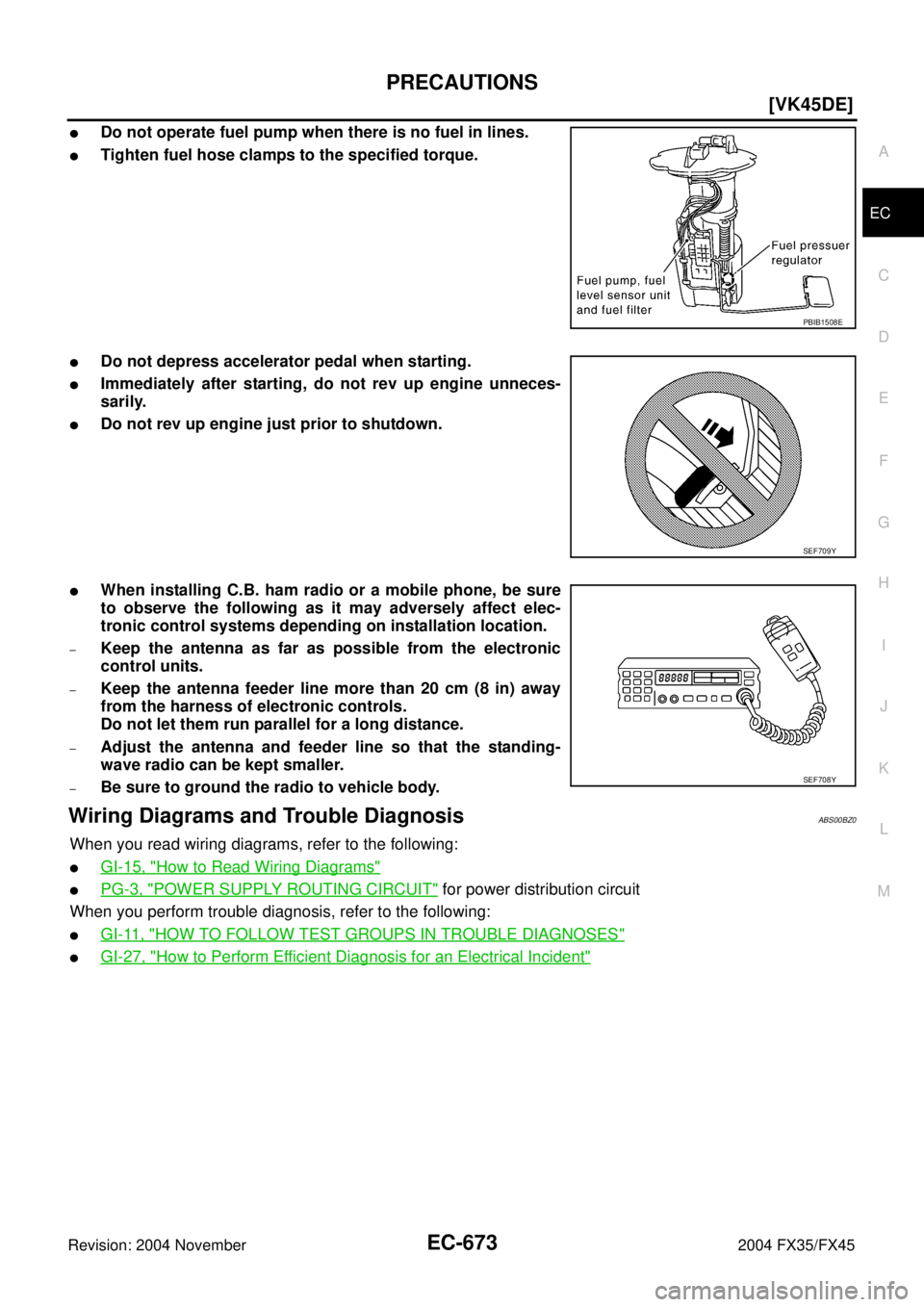 INFINITI FX35 2004  Service Manual PRECAUTIONS
EC-673
[VK45DE]
C
D
E
F
G
H
I
J
K
L
MA
EC
Revision: 2004 November 2004 FX35/FX45
Do not operate fuel pump when there is no fuel in lines.
Tighten fuel hose clamps to the specified torque