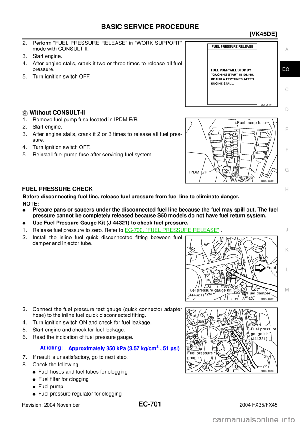INFINITI FX35 2004  Service Manual BASIC SERVICE PROCEDURE
EC-701
[VK45DE]
C
D
E
F
G
H
I
J
K
L
MA
EC
Revision: 2004 November 2004 FX35/FX45
2. Perform “FUEL PRESSURE RELEASE” in “WORK SUPPORT”
mode with CONSULT-II.
3. Start eng