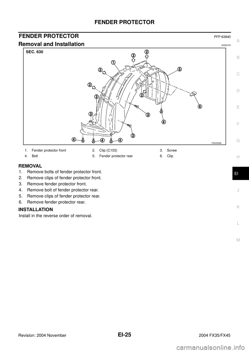 INFINITI FX35 2004  Service Manual FENDER PROTECTOR
EI-25
C
D
E
F
G
H
J
K
L
MA
B
EI
Revision: 2004 November 2004 FX35/FX45
FENDER PROTECTORPFP:63840
Removal and InstallationAIS0037D
REMOVAL
1. Remove bolts of fender protector front.
2.