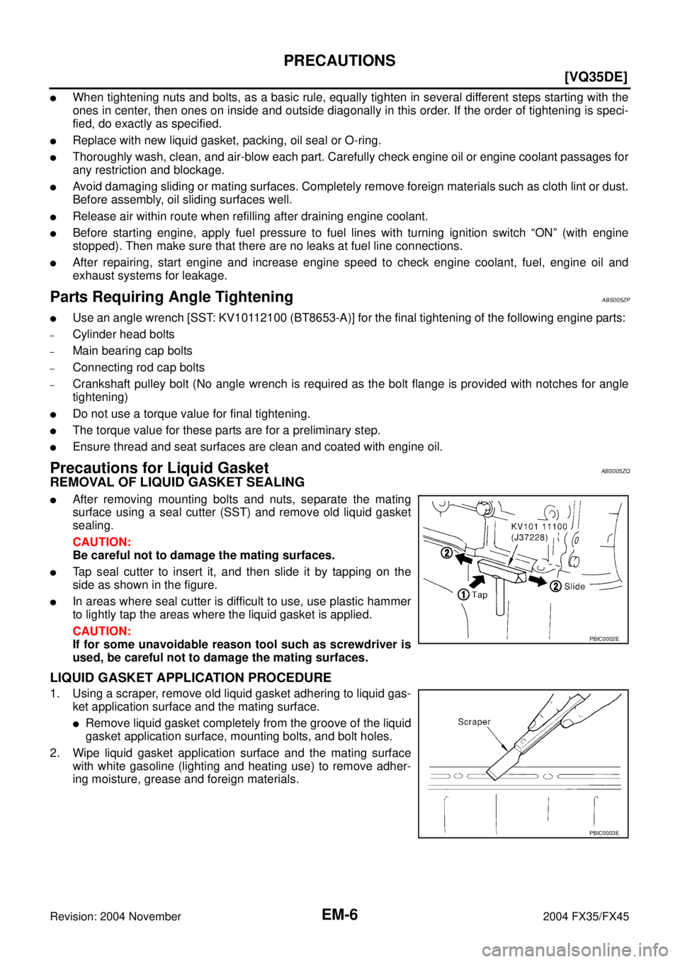 INFINITI FX35 2004  Service Manual EM-6
[VQ35DE]
PRECAUTIONS
Revision: 2004 November 2004 FX35/FX45
When tightening nuts and bolts, as a basic rule, equally tighten in several different steps starting with the
ones in center, then one